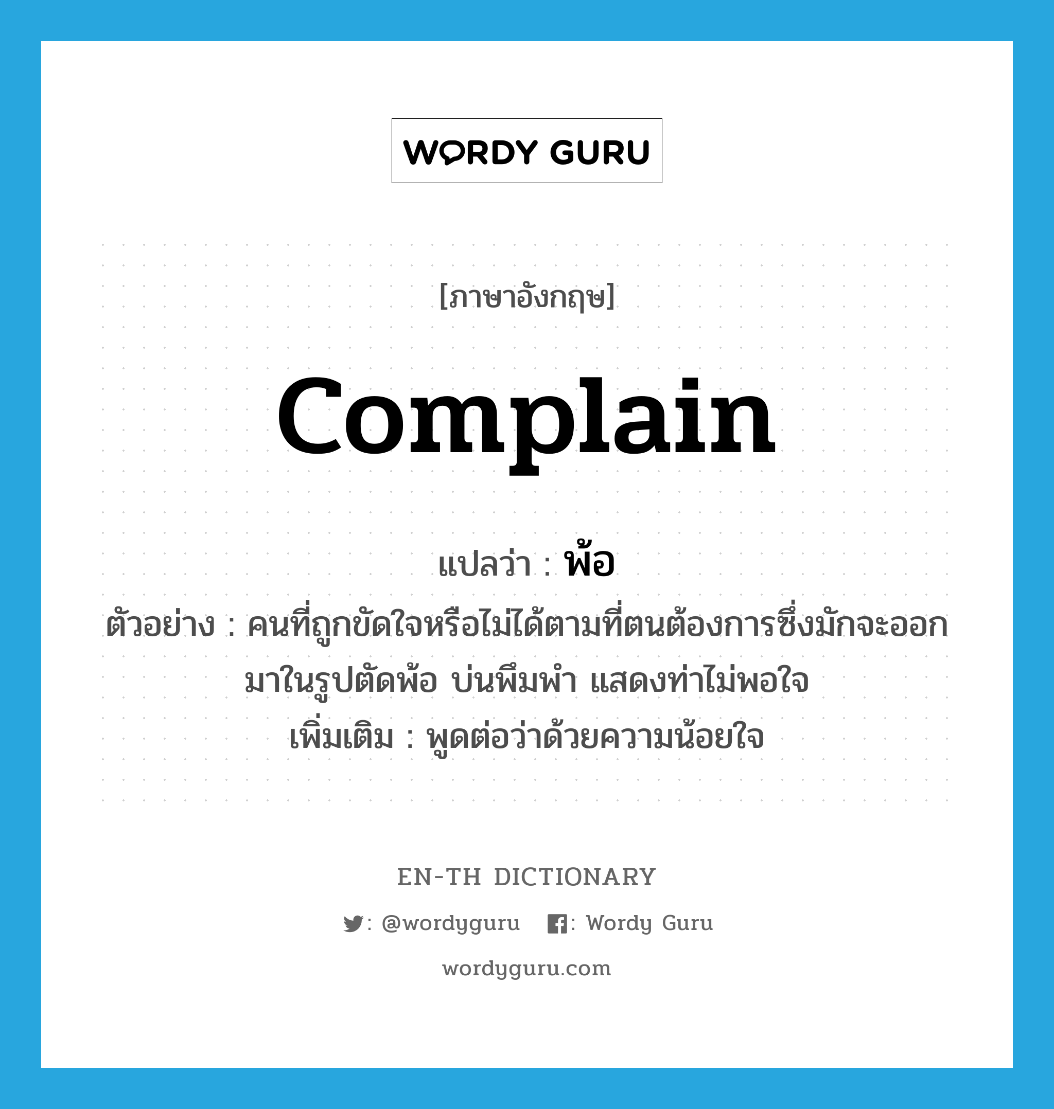 complain แปลว่า?, คำศัพท์ภาษาอังกฤษ complain แปลว่า พ้อ ประเภท V ตัวอย่าง คนที่ถูกขัดใจหรือไม่ได้ตามที่ตนต้องการซึ่งมักจะออกมาในรูปตัดพ้อ บ่นพึมพำ แสดงท่าไม่พอใจ เพิ่มเติม พูดต่อว่าด้วยความน้อยใจ หมวด V