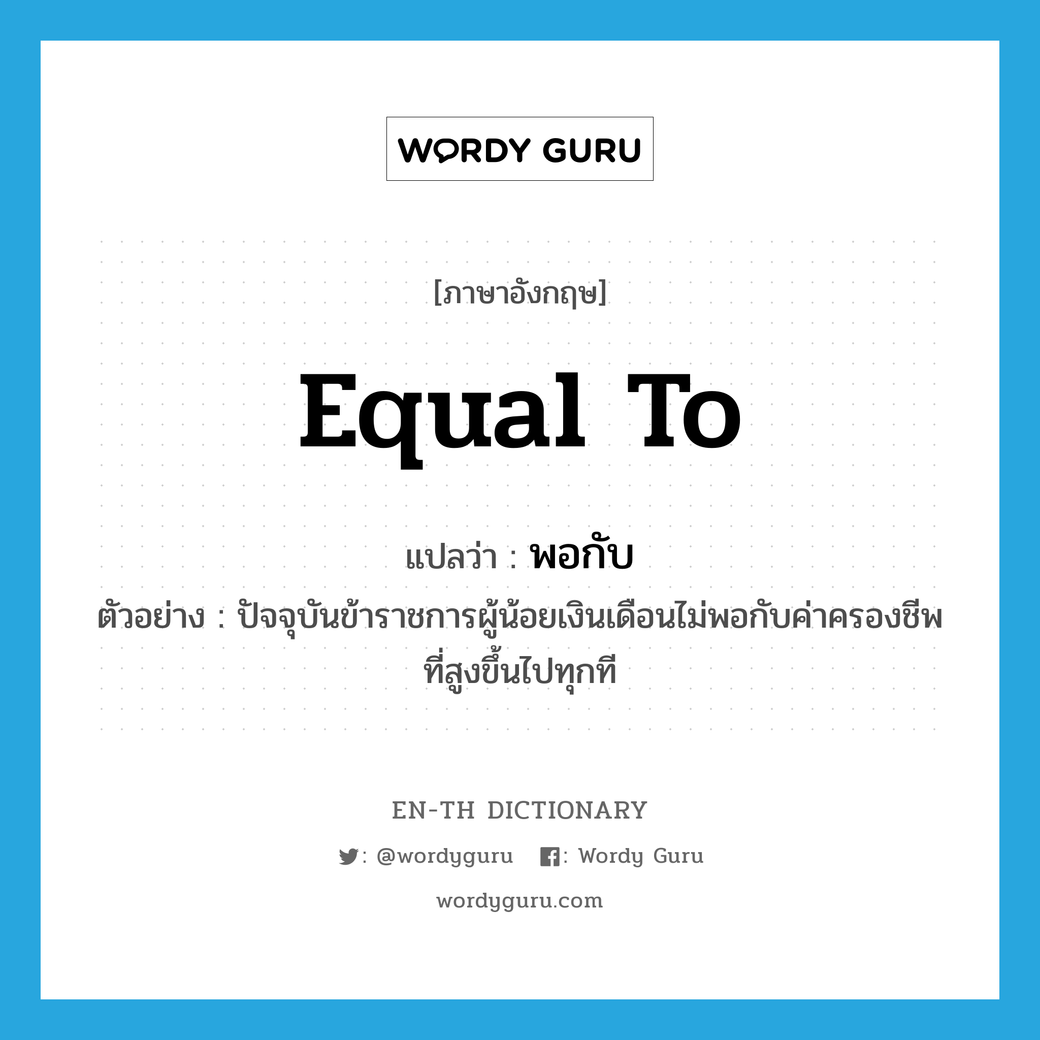 equal to แปลว่า?, คำศัพท์ภาษาอังกฤษ equal to แปลว่า พอกับ ประเภท CONJ ตัวอย่าง ปัจจุบันข้าราชการผู้น้อยเงินเดือนไม่พอกับค่าครองชีพที่สูงขึ้นไปทุกที หมวด CONJ