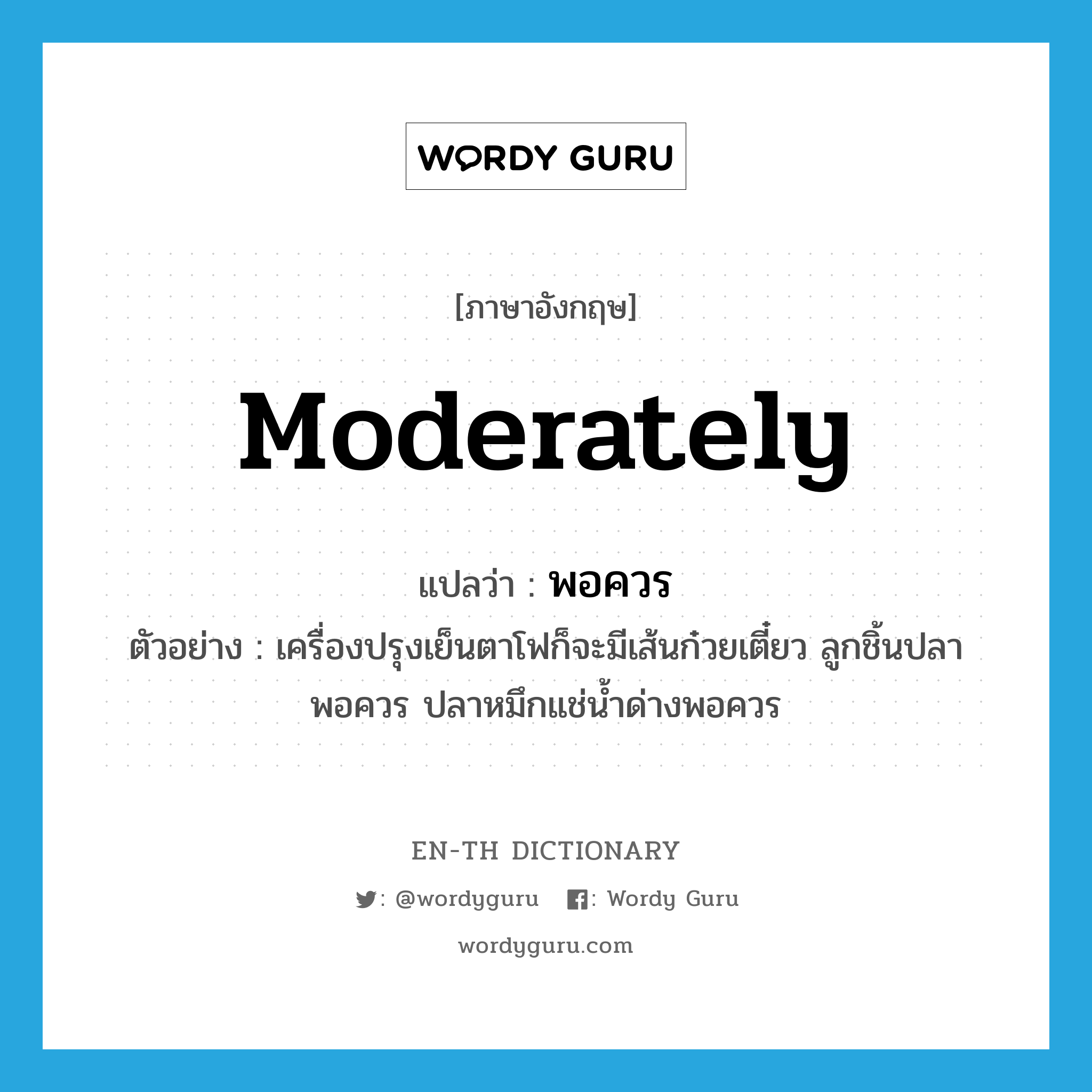 moderately แปลว่า?, คำศัพท์ภาษาอังกฤษ moderately แปลว่า พอควร ประเภท ADV ตัวอย่าง เครื่องปรุงเย็นตาโฟก็จะมีเส้นก๋วยเตี๋ยว ลูกชิ้นปลาพอควร ปลาหมึกแช่น้ำด่างพอควร หมวด ADV