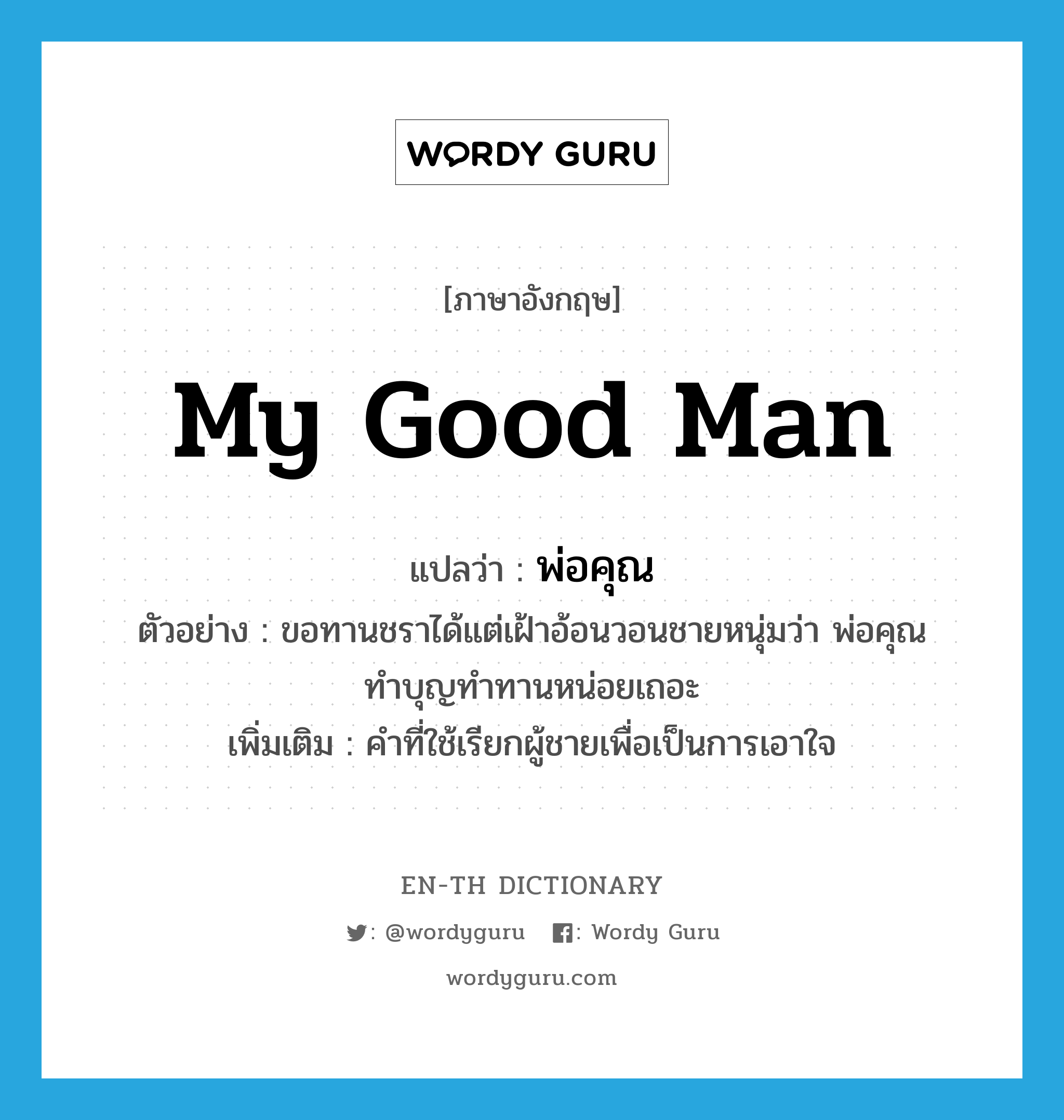 my good man แปลว่า?, คำศัพท์ภาษาอังกฤษ my good man แปลว่า พ่อคุณ ประเภท N ตัวอย่าง ขอทานชราได้แต่เฝ้าอ้อนวอนชายหนุ่มว่า พ่อคุณ ทำบุญทำทานหน่อยเถอะ เพิ่มเติม คำที่ใช้เรียกผู้ชายเพื่อเป็นการเอาใจ หมวด N