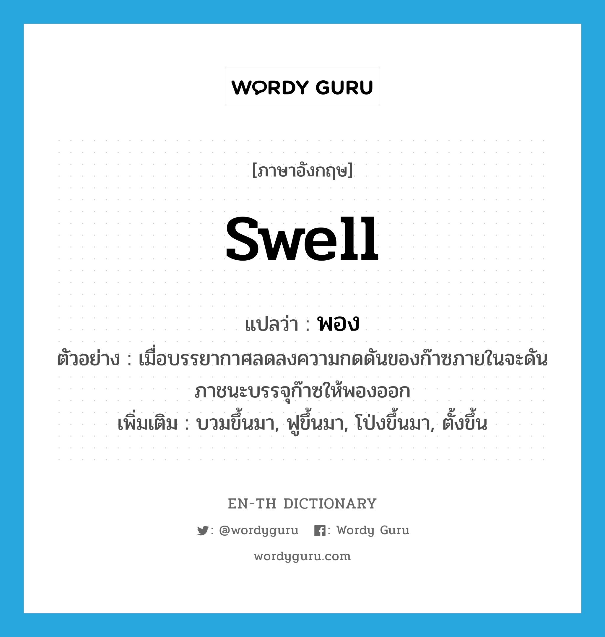 swell แปลว่า?, คำศัพท์ภาษาอังกฤษ swell แปลว่า พอง ประเภท V ตัวอย่าง เมื่อบรรยากาศลดลงความกดดันของก๊าซภายในจะดันภาชนะบรรจุก๊าซให้พองออก เพิ่มเติม บวมขึ้นมา, ฟูขึ้นมา, โป่งขึ้นมา, ตั้งขึ้น หมวด V