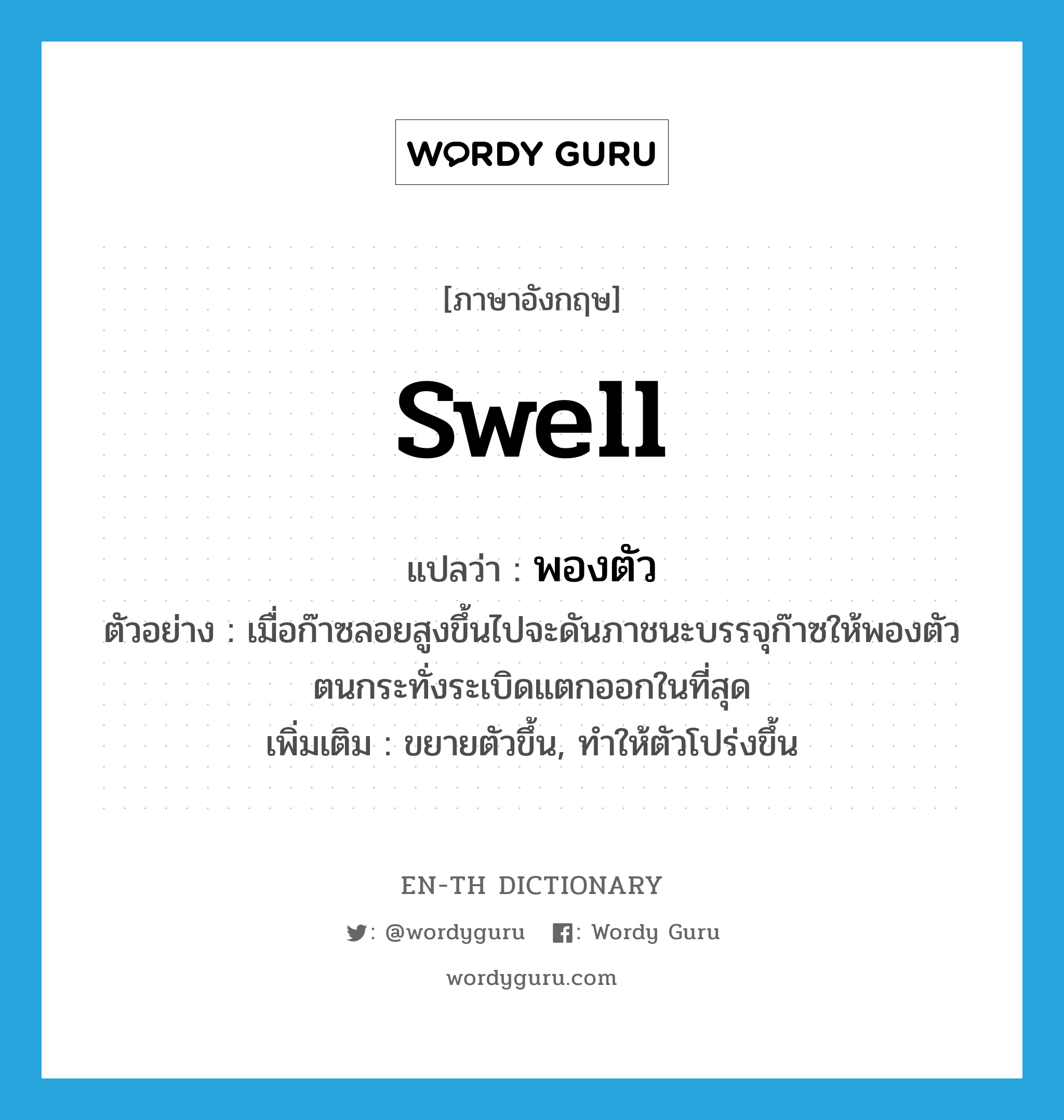 swell แปลว่า?, คำศัพท์ภาษาอังกฤษ swell แปลว่า พองตัว ประเภท V ตัวอย่าง เมื่อก๊าซลอยสูงขึ้นไปจะดันภาชนะบรรจุก๊าซให้พองตัวตนกระทั่งระเบิดแตกออกในที่สุด เพิ่มเติม ขยายตัวขึ้น, ทำให้ตัวโปร่งขึ้น หมวด V