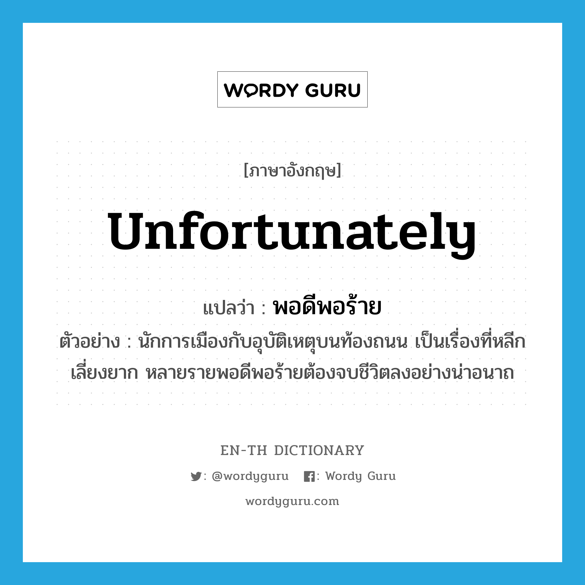 unfortunately แปลว่า?, คำศัพท์ภาษาอังกฤษ unfortunately แปลว่า พอดีพอร้าย ประเภท ADV ตัวอย่าง นักการเมืองกับอุบัติเหตุบนท้องถนน เป็นเรื่องที่หลีกเลี่ยงยาก หลายรายพอดีพอร้ายต้องจบชีวิตลงอย่างน่าอนาถ หมวด ADV