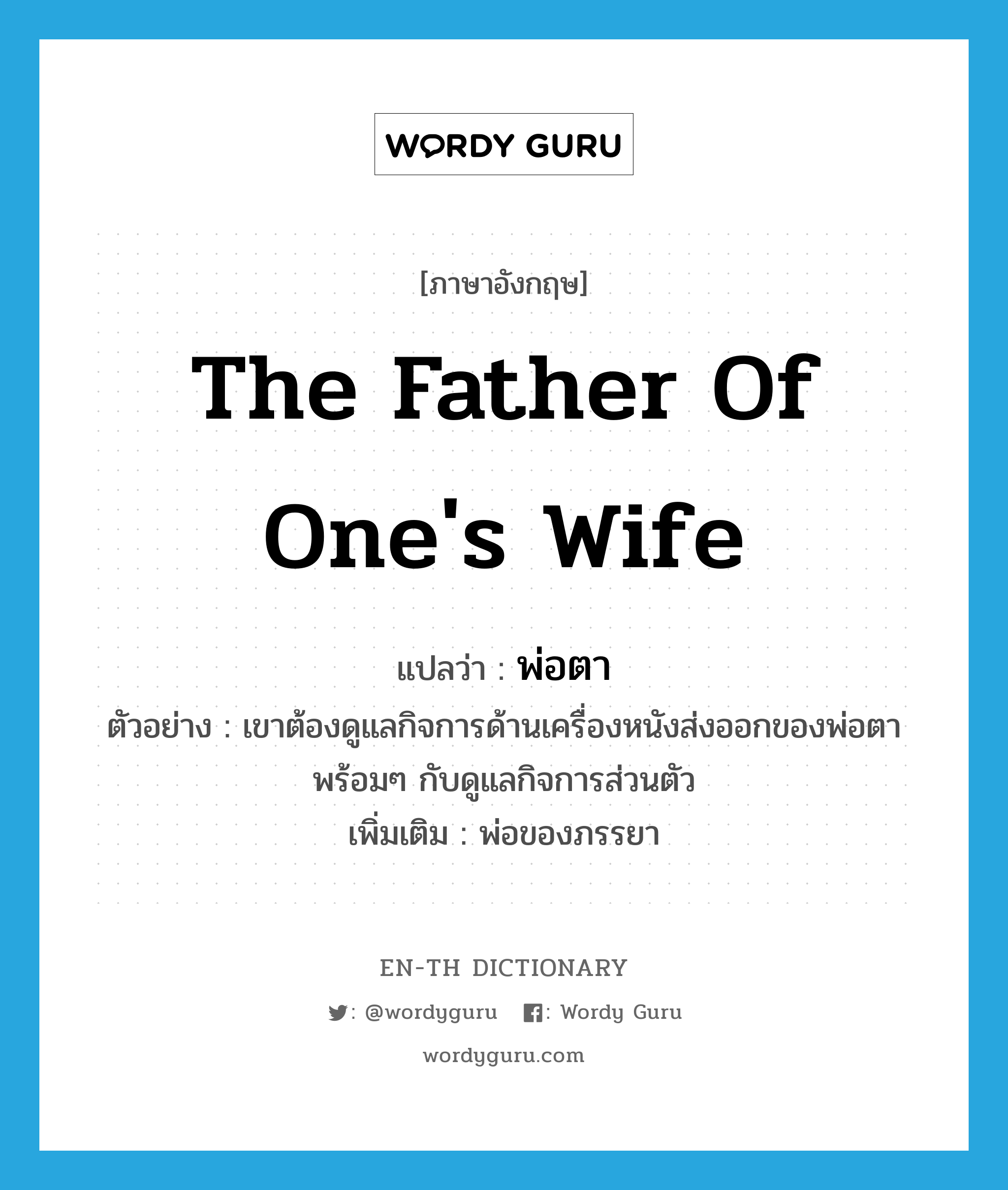 the father of one&#39;s wife แปลว่า?, คำศัพท์ภาษาอังกฤษ the father of one&#39;s wife แปลว่า พ่อตา ประเภท N ตัวอย่าง เขาต้องดูแลกิจการด้านเครื่องหนังส่งออกของพ่อตา พร้อมๆ กับดูแลกิจการส่วนตัว เพิ่มเติม พ่อของภรรยา หมวด N