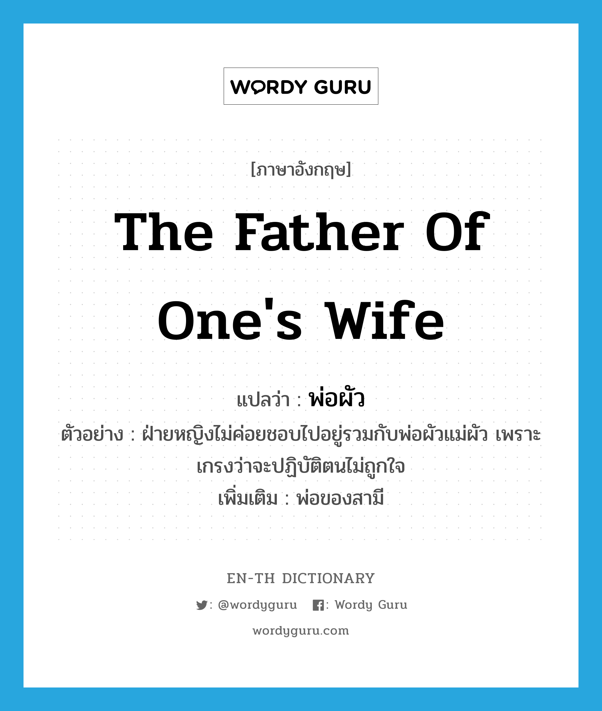 the father of one&#39;s wife แปลว่า?, คำศัพท์ภาษาอังกฤษ the father of one&#39;s wife แปลว่า พ่อผัว ประเภท N ตัวอย่าง ฝ่ายหญิงไม่ค่อยชอบไปอยู่รวมกับพ่อผัวแม่ผัว เพราะเกรงว่าจะปฏิบัติตนไม่ถูกใจ เพิ่มเติม พ่อของสามี หมวด N