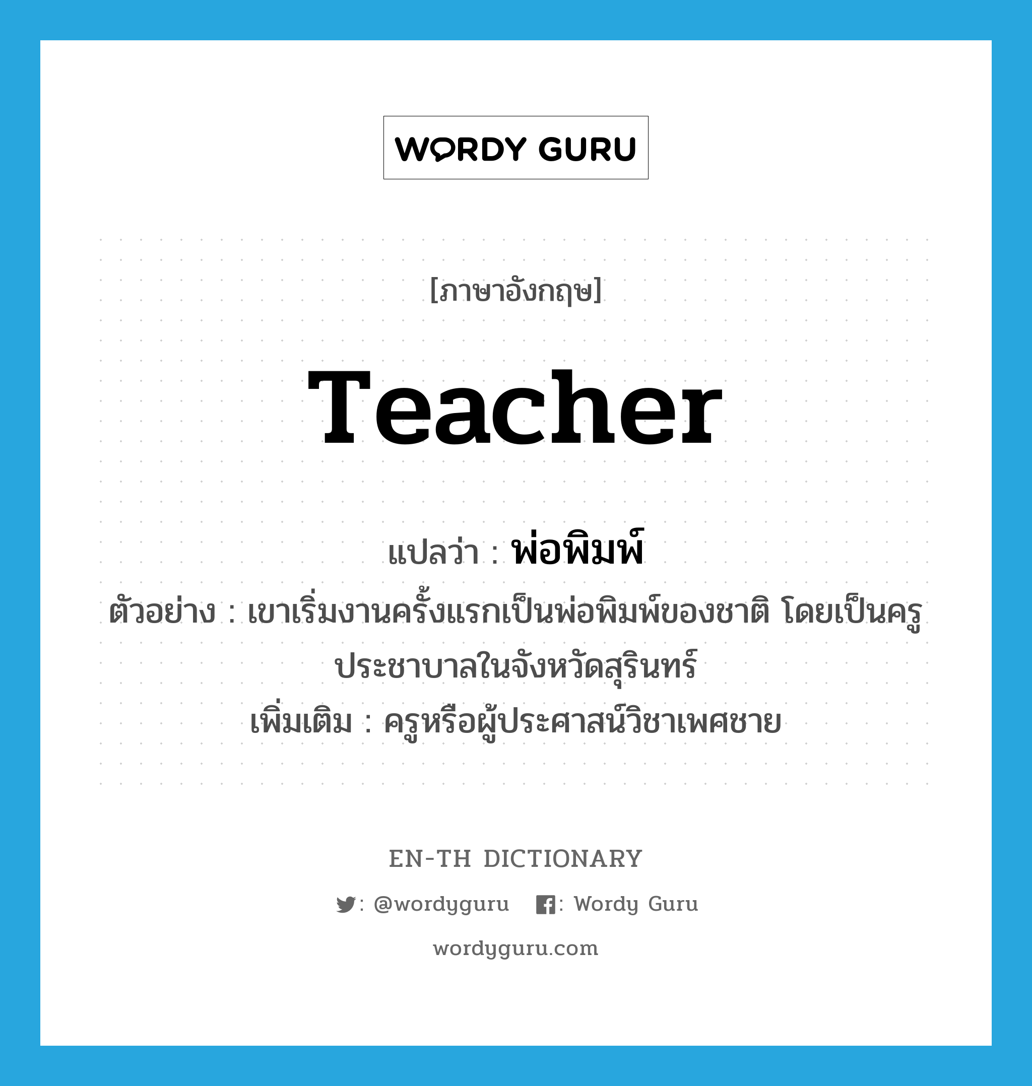 teacher แปลว่า?, คำศัพท์ภาษาอังกฤษ teacher แปลว่า พ่อพิมพ์ ประเภท N ตัวอย่าง เขาเริ่มงานครั้งแรกเป็นพ่อพิมพ์ของชาติ โดยเป็นครูประชาบาลในจังหวัดสุรินทร์ เพิ่มเติม ครูหรือผู้ประศาสน์วิชาเพศชาย หมวด N