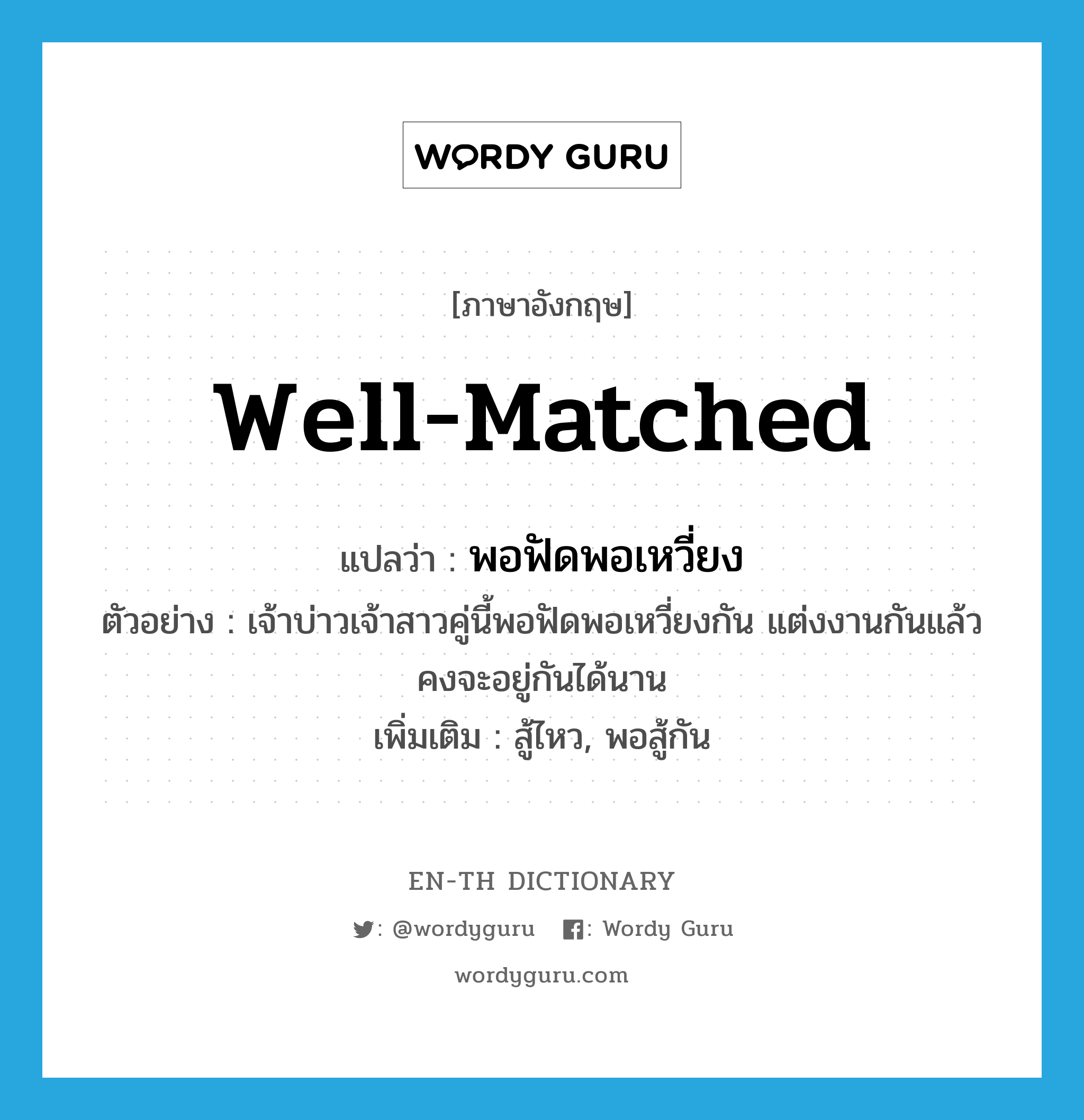 well-matched แปลว่า?, คำศัพท์ภาษาอังกฤษ well-matched แปลว่า พอฟัดพอเหวี่ยง ประเภท V ตัวอย่าง เจ้าบ่าวเจ้าสาวคู่นี้พอฟัดพอเหวี่ยงกัน แต่งงานกันแล้วคงจะอยู่กันได้นาน เพิ่มเติม สู้ไหว, พอสู้กัน หมวด V