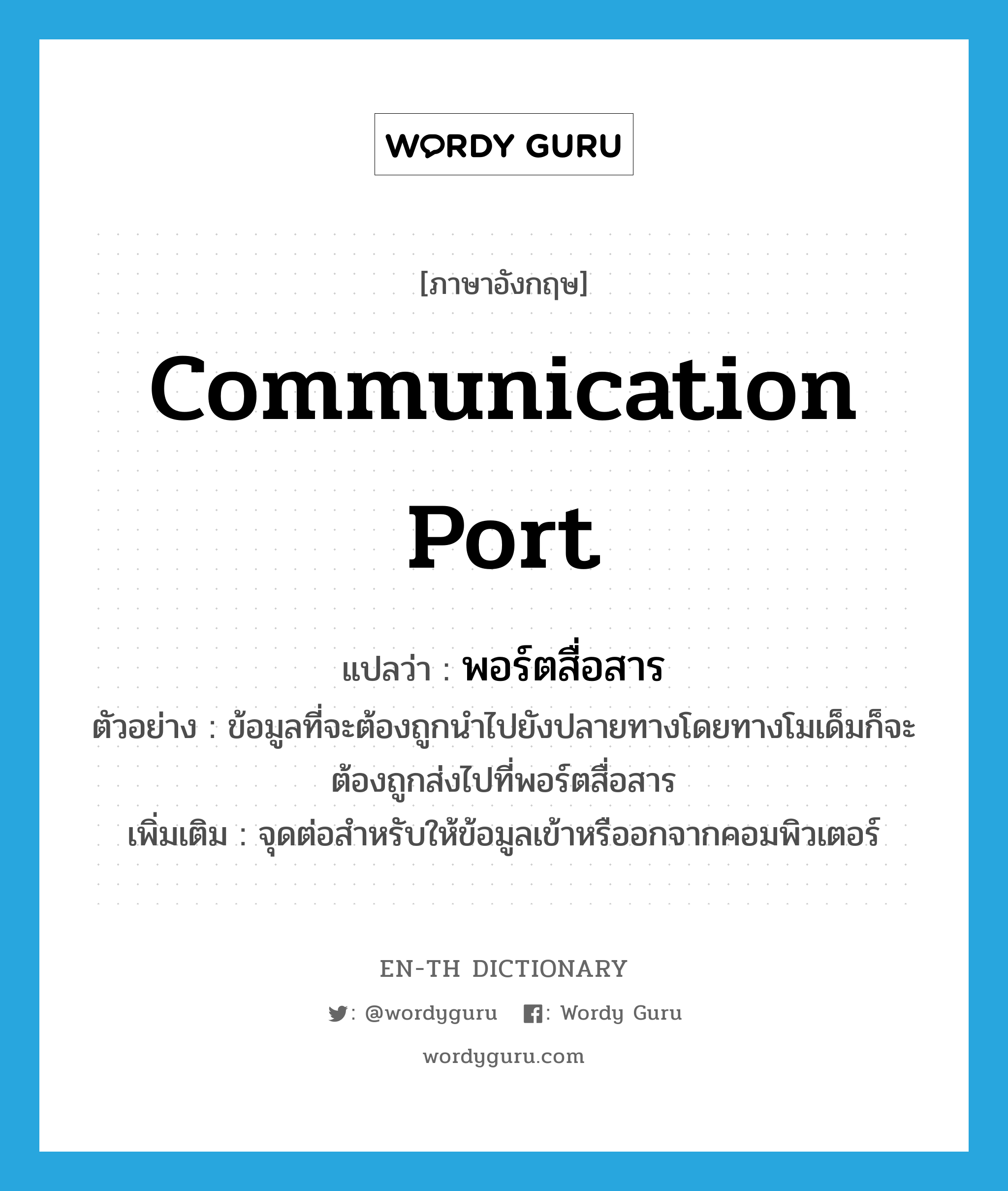 communication port แปลว่า?, คำศัพท์ภาษาอังกฤษ communication port แปลว่า พอร์ตสื่อสาร ประเภท N ตัวอย่าง ข้อมูลที่จะต้องถูกนำไปยังปลายทางโดยทางโมเด็มก็จะต้องถูกส่งไปที่พอร์ตสื่อสาร เพิ่มเติม จุดต่อสำหรับให้ข้อมูลเข้าหรืออกจากคอมพิวเตอร์ หมวด N