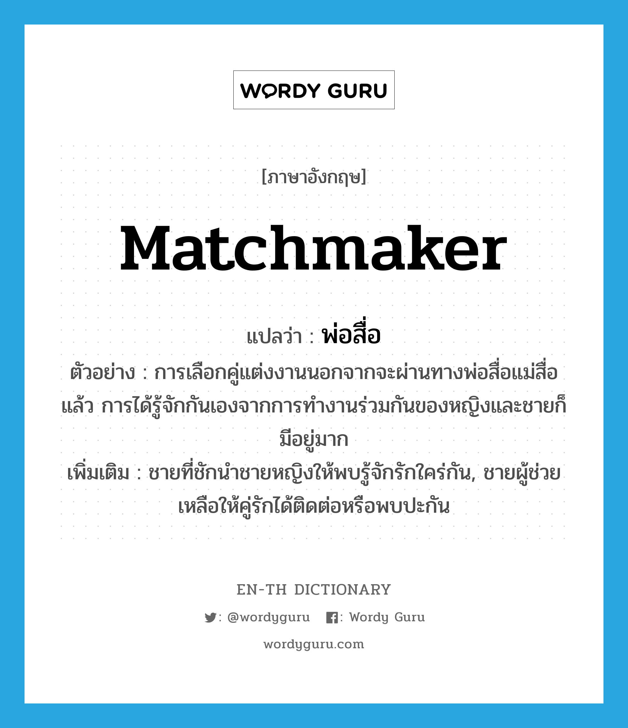 matchmaker แปลว่า?, คำศัพท์ภาษาอังกฤษ matchmaker แปลว่า พ่อสื่อ ประเภท N ตัวอย่าง การเลือกคู่แต่งงานนอกจากจะผ่านทางพ่อสื่อแม่สื่อแล้ว การได้รู้จักกันเองจากการทำงานร่วมกันของหญิงและชายก็มีอยู่มาก เพิ่มเติม ชายที่ชักนำชายหญิงให้พบรู้จักรักใคร่กัน, ชายผู้ช่วยเหลือให้คู่รักได้ติดต่อหรือพบปะกัน หมวด N