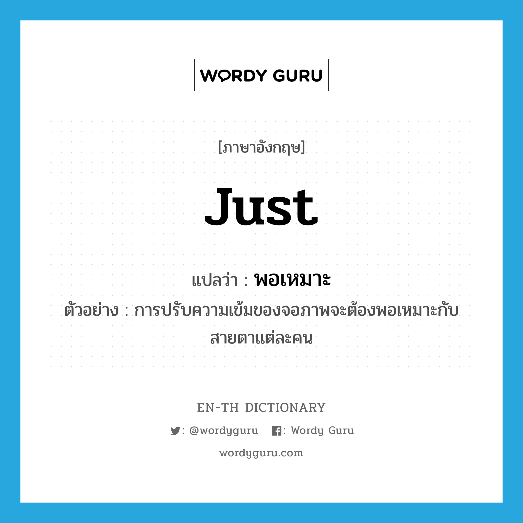 just แปลว่า?, คำศัพท์ภาษาอังกฤษ just แปลว่า พอเหมาะ ประเภท V ตัวอย่าง การปรับความเข้มของจอภาพจะต้องพอเหมาะกับสายตาแต่ละคน หมวด V