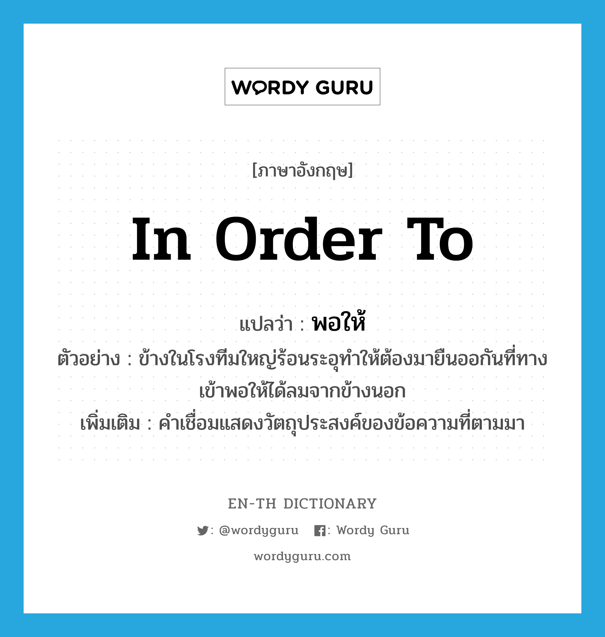 in order to แปลว่า?, คำศัพท์ภาษาอังกฤษ in order to แปลว่า พอให้ ประเภท CONJ ตัวอย่าง ข้างในโรงทีมใหญ่ร้อนระอุทำให้ต้องมายืนออกันที่ทางเข้าพอให้ได้ลมจากข้างนอก เพิ่มเติม คำเชื่อมแสดงวัตถุประสงค์ของข้อความที่ตามมา หมวด CONJ