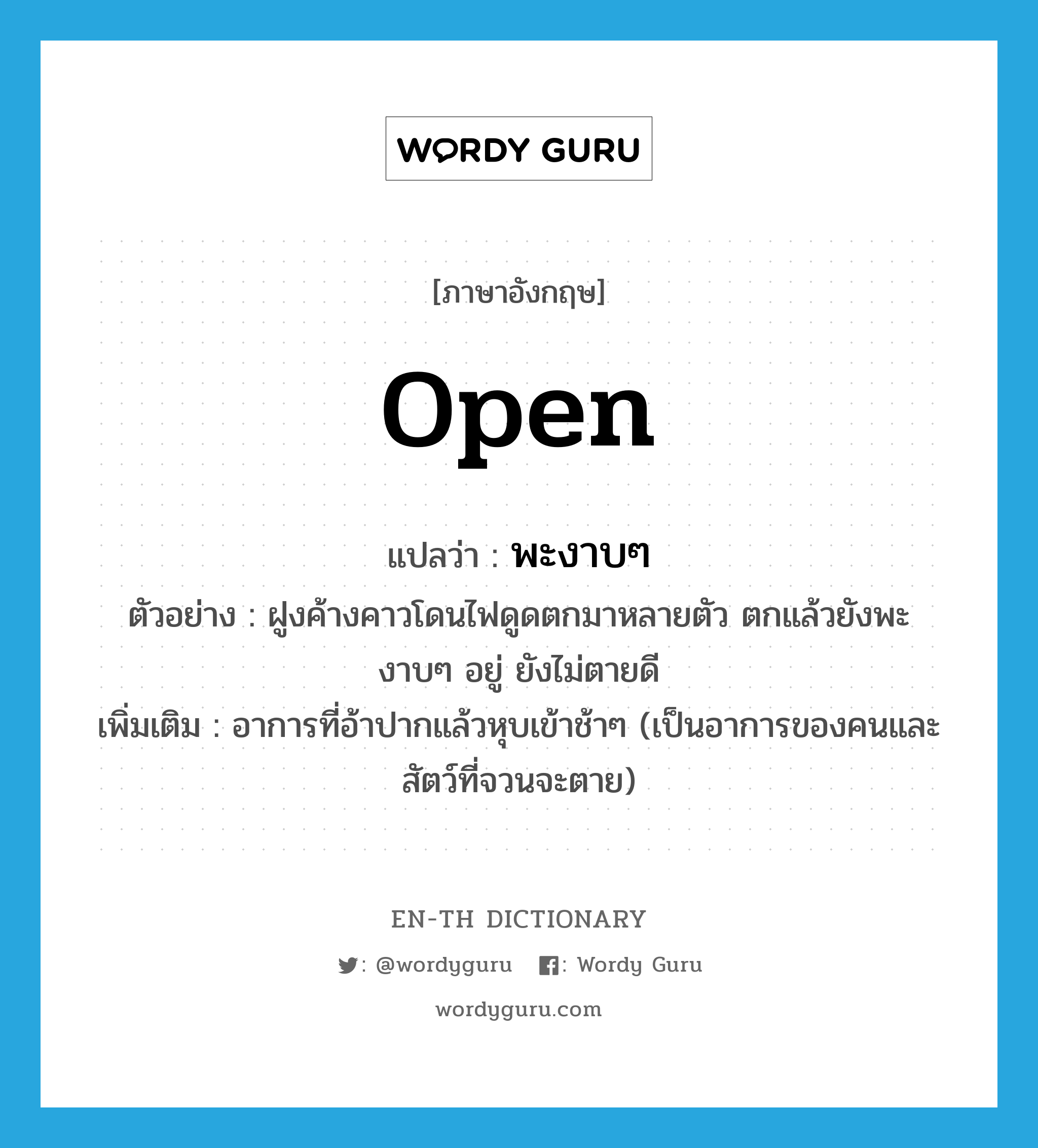 open แปลว่า?, คำศัพท์ภาษาอังกฤษ open แปลว่า พะงาบๆ ประเภท V ตัวอย่าง ฝูงค้างคาวโดนไฟดูดตกมาหลายตัว ตกแล้วยังพะงาบๆ อยู่ ยังไม่ตายดี เพิ่มเติม อาการที่อ้าปากแล้วหุบเข้าช้าๆ (เป็นอาการของคนและสัตว์ที่จวนจะตาย) หมวด V