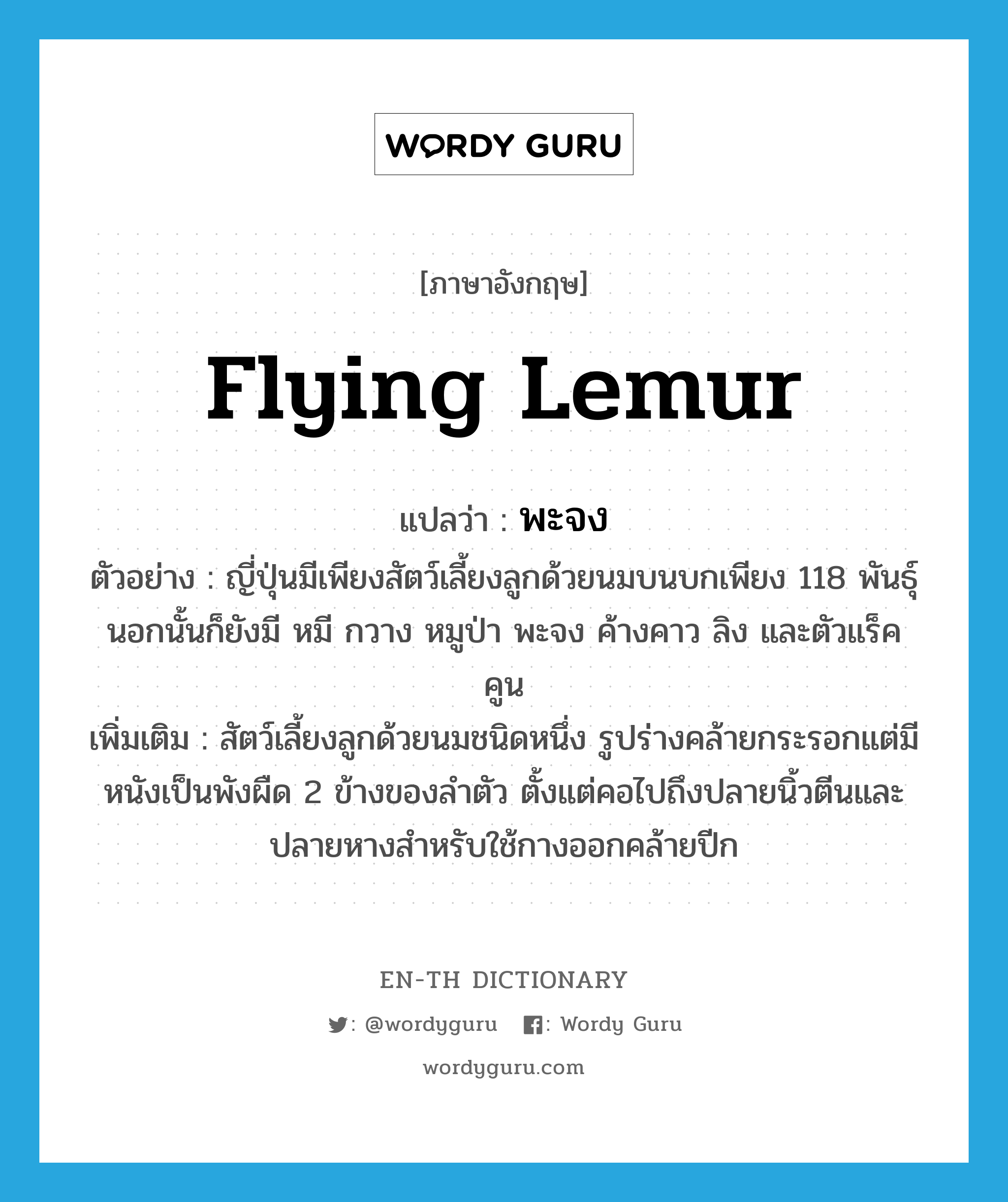 flying lemur แปลว่า?, คำศัพท์ภาษาอังกฤษ flying lemur แปลว่า พะจง ประเภท N ตัวอย่าง ญี่ปุ่นมีเพียงสัตว์เลี้ยงลูกด้วยนมบนบกเพียง 118 พันธุ์ นอกนั้นก็ยังมี หมี กวาง หมูป่า พะจง ค้างคาว ลิง และตัวแร็คคูน เพิ่มเติม สัตว์เลี้ยงลูกด้วยนมชนิดหนึ่ง รูปร่างคล้ายกระรอกแต่มีหนังเป็นพังผืด 2 ข้างของลำตัว ตั้งแต่คอไปถึงปลายนิ้วตีนและปลายหางสำหรับใช้กางออกคล้ายปีก หมวด N