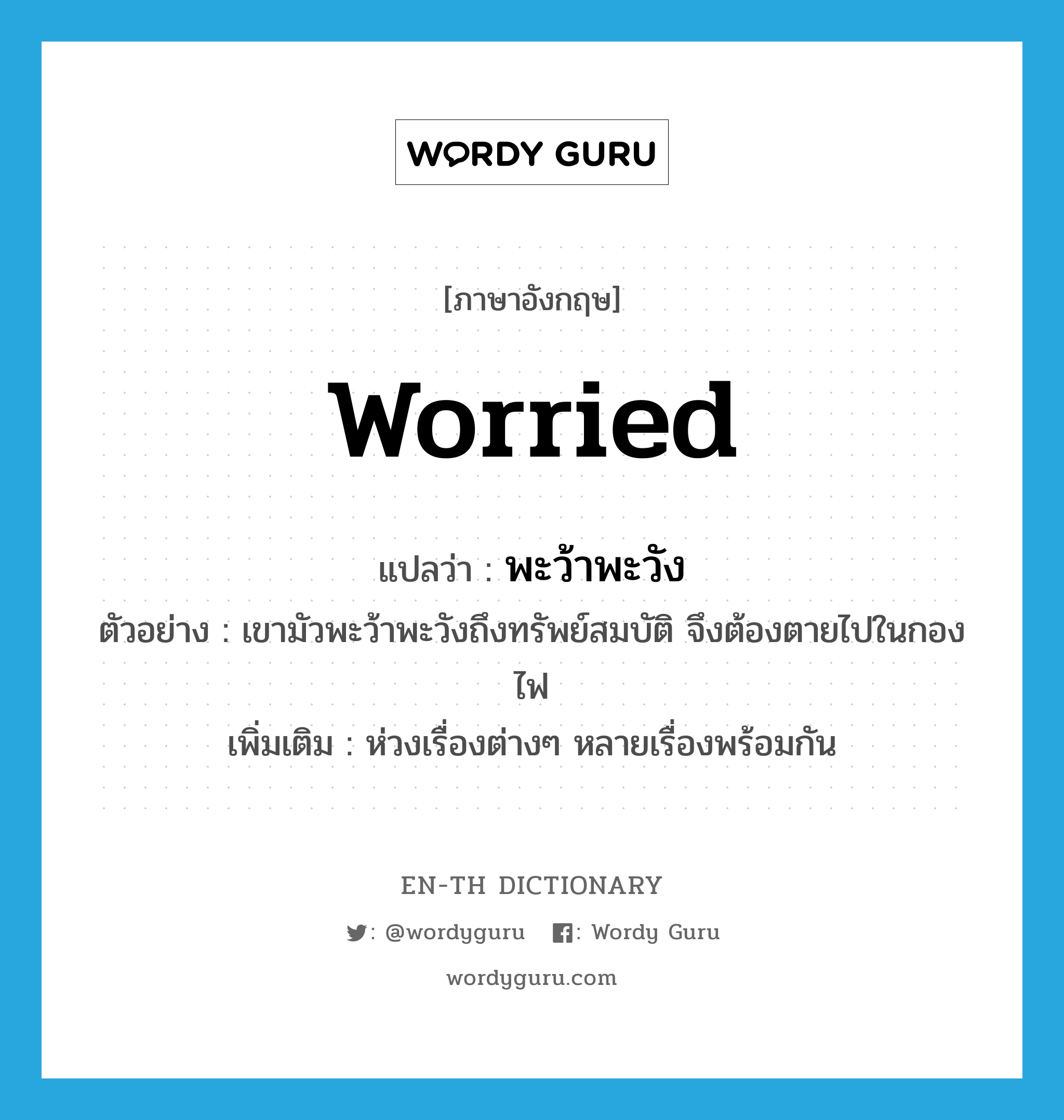 worried แปลว่า?, คำศัพท์ภาษาอังกฤษ worried แปลว่า พะว้าพะวัง ประเภท V ตัวอย่าง เขามัวพะว้าพะวังถึงทรัพย์สมบัติ จึงต้องตายไปในกองไฟ เพิ่มเติม ห่วงเรื่องต่างๆ หลายเรื่องพร้อมกัน หมวด V