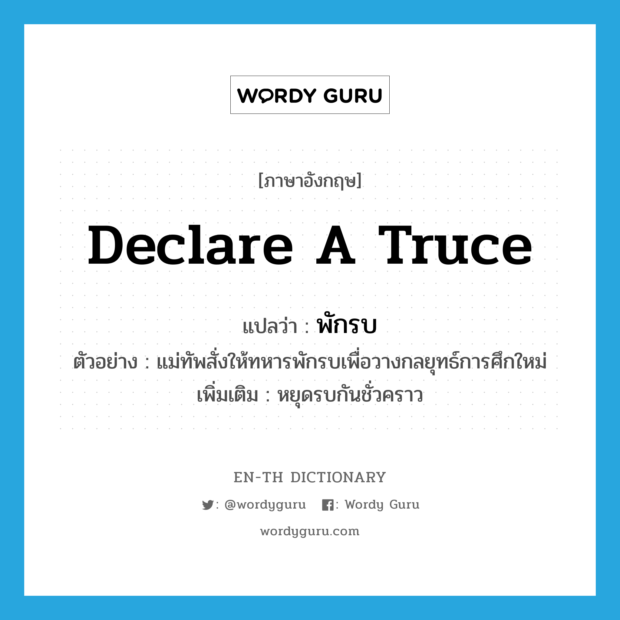 declare a truce แปลว่า?, คำศัพท์ภาษาอังกฤษ declare a truce แปลว่า พักรบ ประเภท V ตัวอย่าง แม่ทัพสั่งให้ทหารพักรบเพื่อวางกลยุทธ์การศึกใหม่ เพิ่มเติม หยุดรบกันชั่วคราว หมวด V