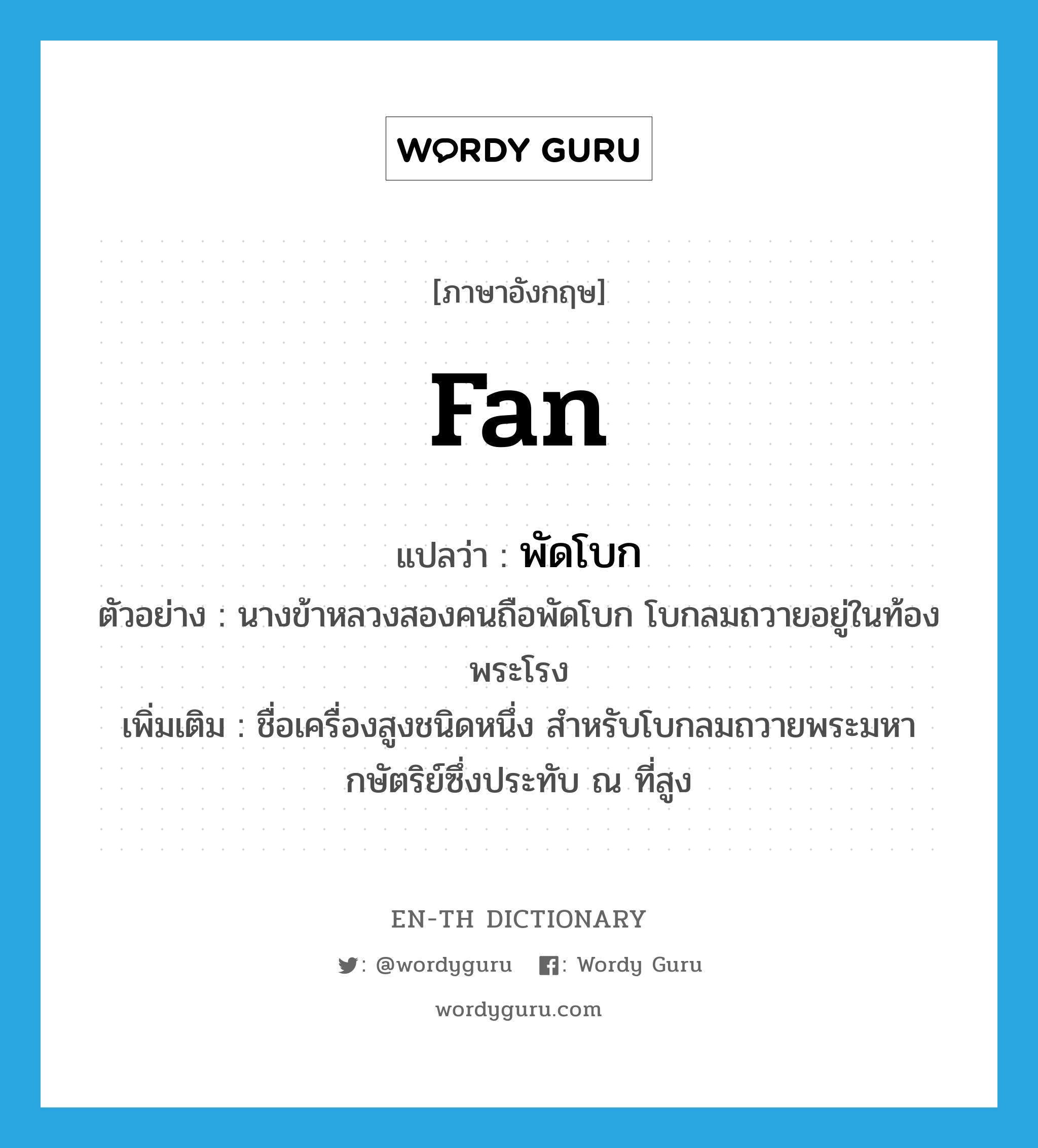 fan แปลว่า?, คำศัพท์ภาษาอังกฤษ fan แปลว่า พัดโบก ประเภท N ตัวอย่าง นางข้าหลวงสองคนถือพัดโบก โบกลมถวายอยู่ในท้องพระโรง เพิ่มเติม ชื่อเครื่องสูงชนิดหนึ่ง สำหรับโบกลมถวายพระมหากษัตริย์ซึ่งประทับ ณ ที่สูง หมวด N