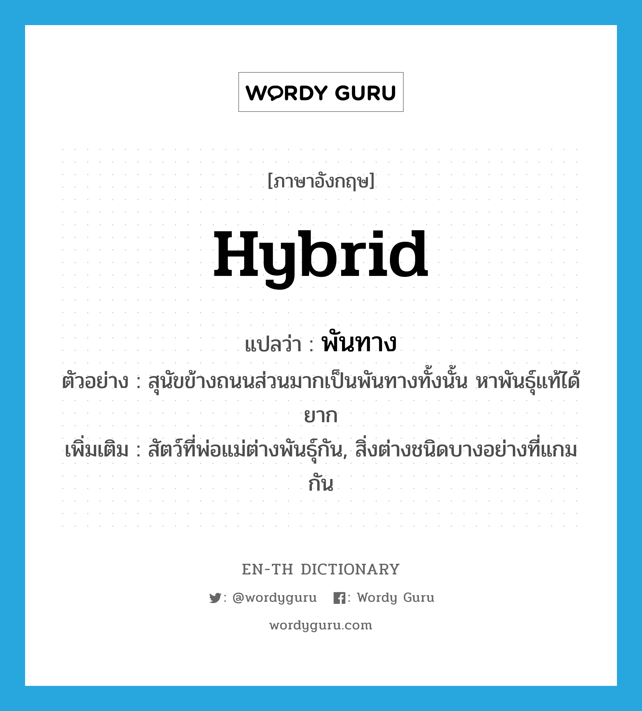 hybrid แปลว่า?, คำศัพท์ภาษาอังกฤษ hybrid แปลว่า พันทาง ประเภท N ตัวอย่าง สุนัขข้างถนนส่วนมากเป็นพันทางทั้งนั้น หาพันธุ์แท้ได้ยาก เพิ่มเติม สัตว์ที่พ่อแม่ต่างพันธุ์กัน, สิ่งต่างชนิดบางอย่างที่แกมกัน หมวด N