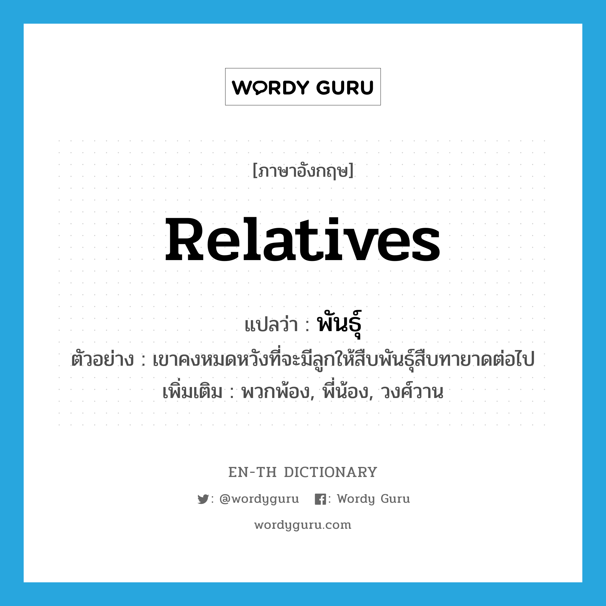 relatives แปลว่า?, คำศัพท์ภาษาอังกฤษ relatives แปลว่า พันธุ์ ประเภท N ตัวอย่าง เขาคงหมดหวังที่จะมีลูกให้สืบพันธุ์สืบทายาดต่อไป เพิ่มเติม พวกพ้อง, พี่น้อง, วงศ์วาน หมวด N