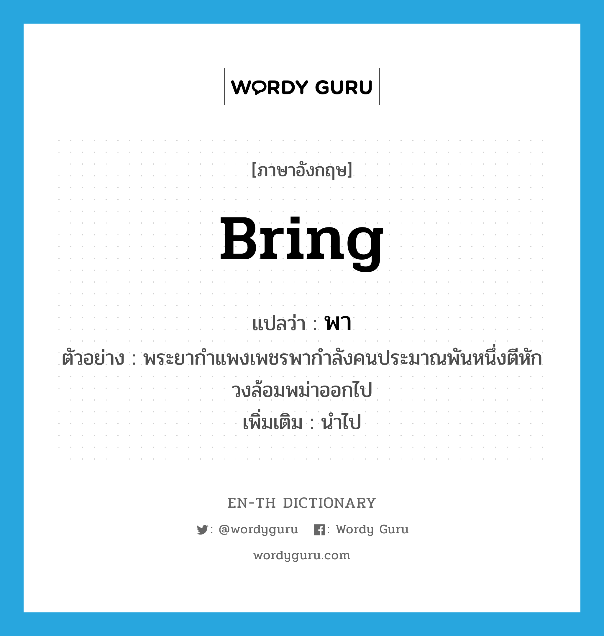 bring แปลว่า?, คำศัพท์ภาษาอังกฤษ bring แปลว่า พา ประเภท V ตัวอย่าง พระยากำแพงเพชรพากำลังคนประมาณพันหนึ่งตีหักวงล้อมพม่าออกไป เพิ่มเติม นำไป หมวด V