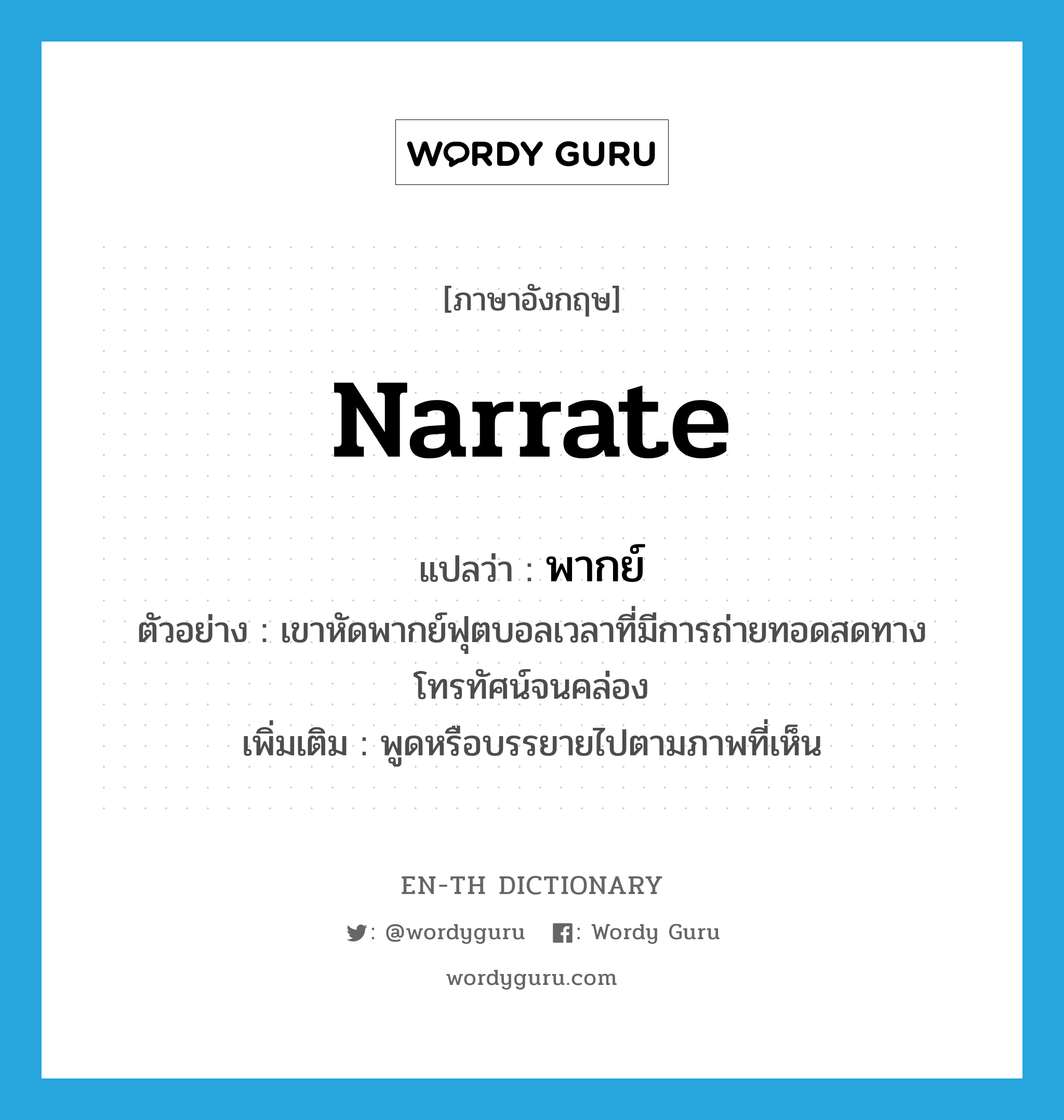 narrate แปลว่า?, คำศัพท์ภาษาอังกฤษ narrate แปลว่า พากย์ ประเภท V ตัวอย่าง เขาหัดพากย์ฟุตบอลเวลาที่มีการถ่ายทอดสดทางโทรทัศน์จนคล่อง เพิ่มเติม พูดหรือบรรยายไปตามภาพที่เห็น หมวด V