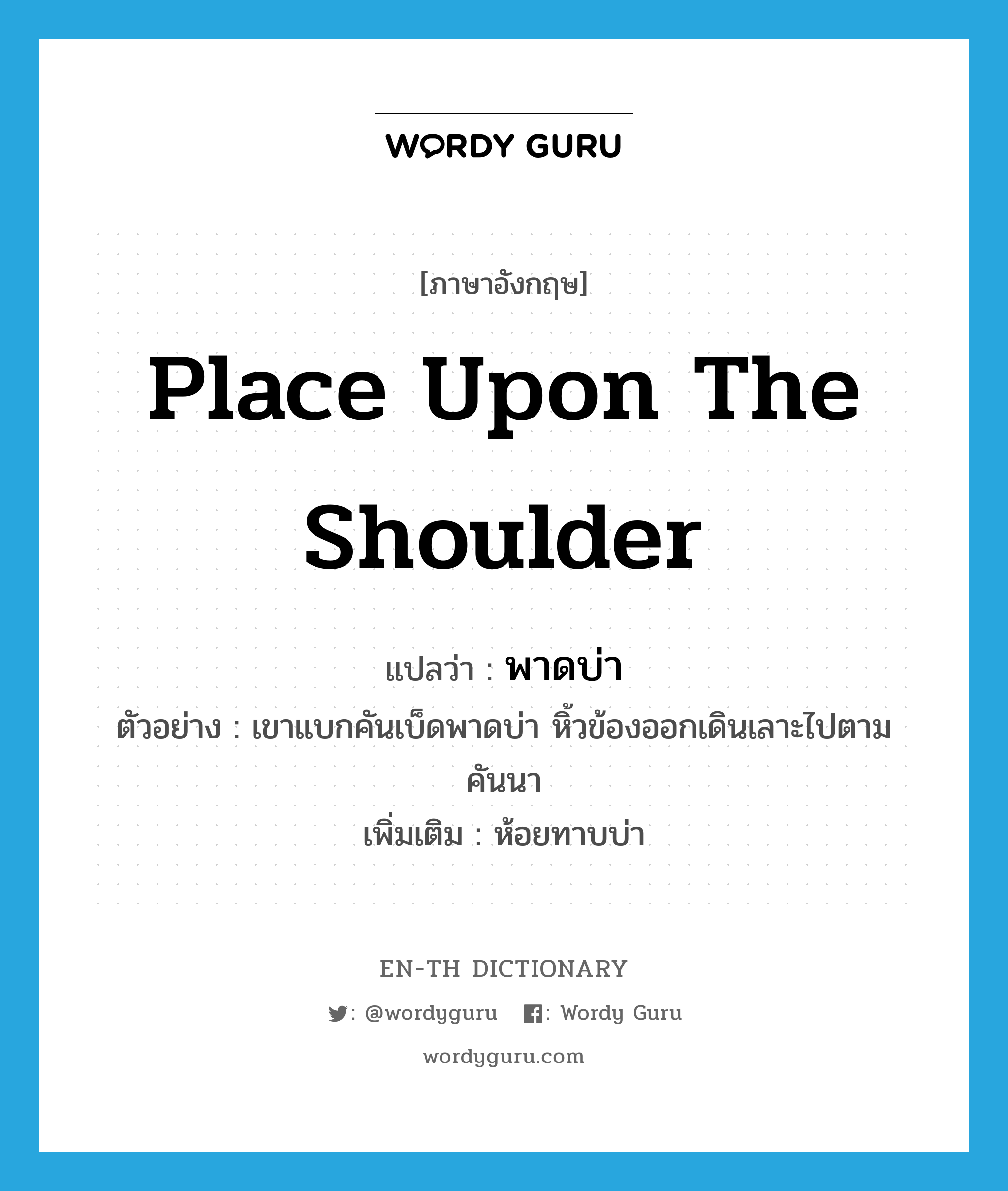 place upon the shoulder แปลว่า?, คำศัพท์ภาษาอังกฤษ place upon the shoulder แปลว่า พาดบ่า ประเภท V ตัวอย่าง เขาแบกคันเบ็ดพาดบ่า หิ้วข้องออกเดินเลาะไปตามคันนา เพิ่มเติม ห้อยทาบบ่า หมวด V