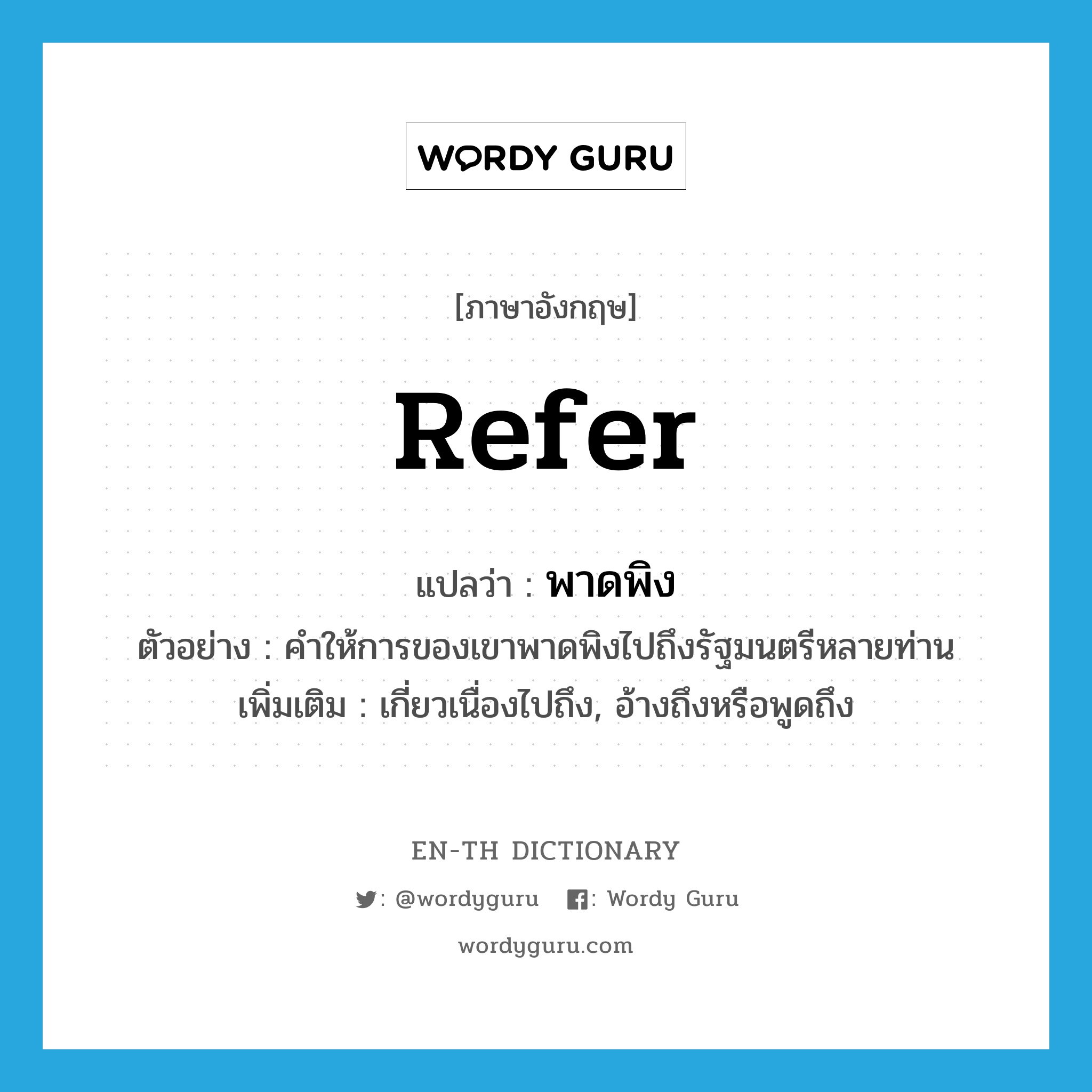 refer แปลว่า?, คำศัพท์ภาษาอังกฤษ refer แปลว่า พาดพิง ประเภท V ตัวอย่าง คำให้การของเขาพาดพิงไปถึงรัฐมนตรีหลายท่าน เพิ่มเติม เกี่ยวเนื่องไปถึง, อ้างถึงหรือพูดถึง หมวด V