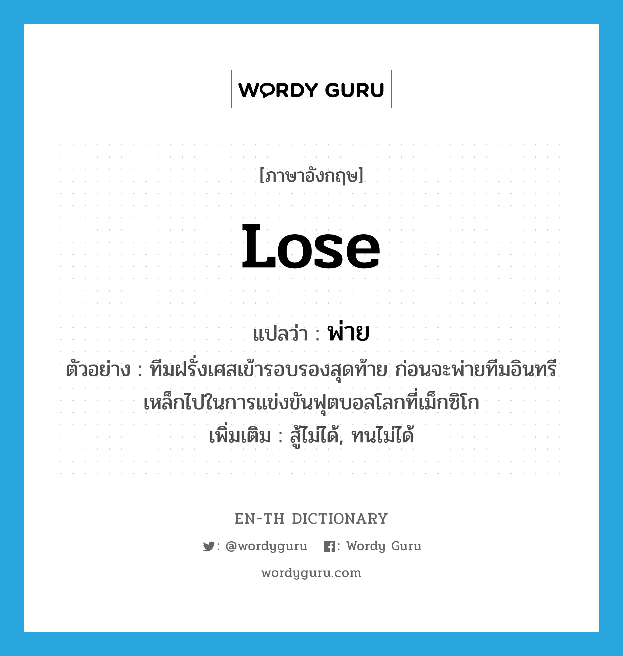 lose แปลว่า?, คำศัพท์ภาษาอังกฤษ lose แปลว่า พ่าย ประเภท V ตัวอย่าง ทีมฝรั่งเศสเข้ารอบรองสุดท้าย ก่อนจะพ่ายทีมอินทรีเหล็กไปในการแข่งขันฟุตบอลโลกที่เม็กซิโก เพิ่มเติม สู้ไม่ได้, ทนไม่ได้ หมวด V