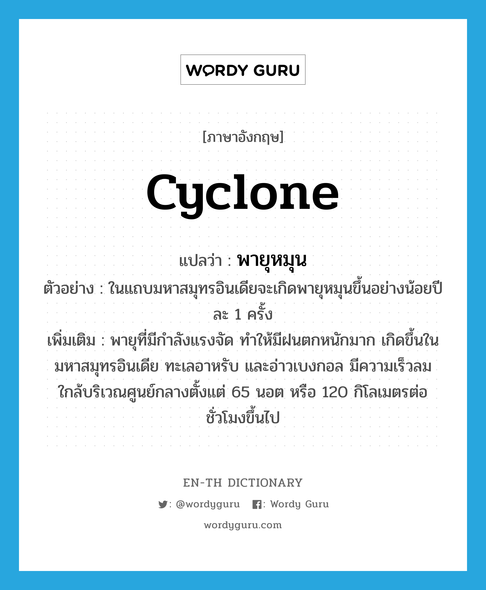 cyclone แปลว่า?, คำศัพท์ภาษาอังกฤษ cyclone แปลว่า พายุหมุน ประเภท N ตัวอย่าง ในแถบมหาสมุทรอินเดียจะเกิดพายุหมุนขึ้นอย่างน้อยปีละ 1 ครั้ง เพิ่มเติม พายุที่มีกำลังแรงจัด ทำให้มีฝนตกหนักมาก เกิดขึ้นในมหาสมุทรอินเดีย ทะเลอาหรับ และอ่าวเบงกอล มีความเร็วลมใกล้บริเวณศูนย์กลางตั้งแต่ 65 นอต หรือ 120 กิโลเมตรต่อชั่วโมงขึ้นไป หมวด N