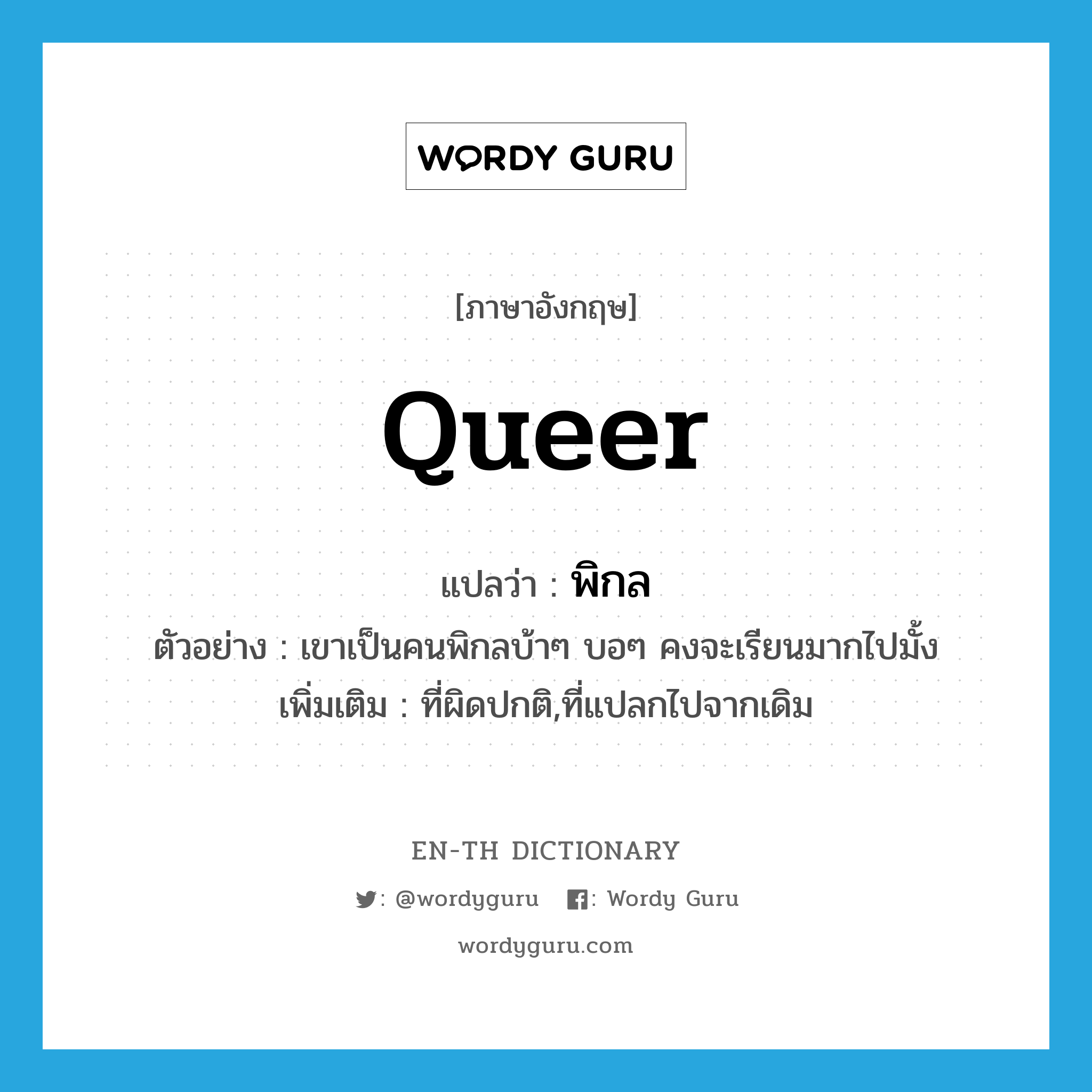 queer แปลว่า?, คำศัพท์ภาษาอังกฤษ queer แปลว่า พิกล ประเภท ADJ ตัวอย่าง เขาเป็นคนพิกลบ้าๆ บอๆ คงจะเรียนมากไปมั้ง เพิ่มเติม ที่ผิดปกติ,ที่แปลกไปจากเดิม หมวด ADJ