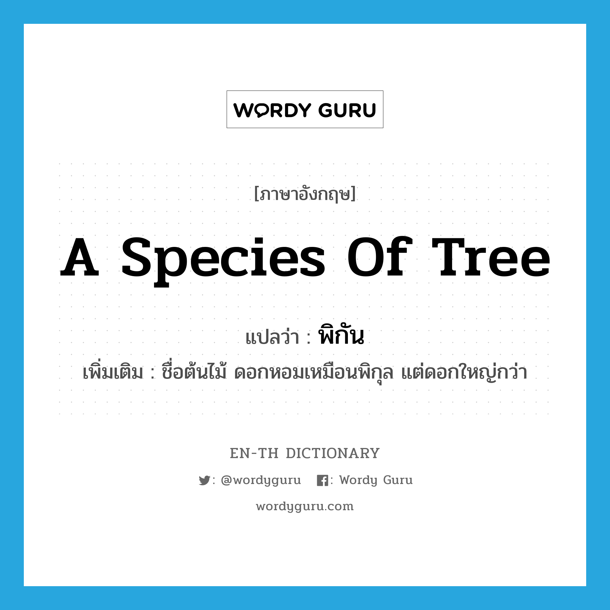 a species of tree แปลว่า?, คำศัพท์ภาษาอังกฤษ a species of tree แปลว่า พิกัน ประเภท N เพิ่มเติม ชื่อต้นไม้ ดอกหอมเหมือนพิกุล แต่ดอกใหญ่กว่า หมวด N