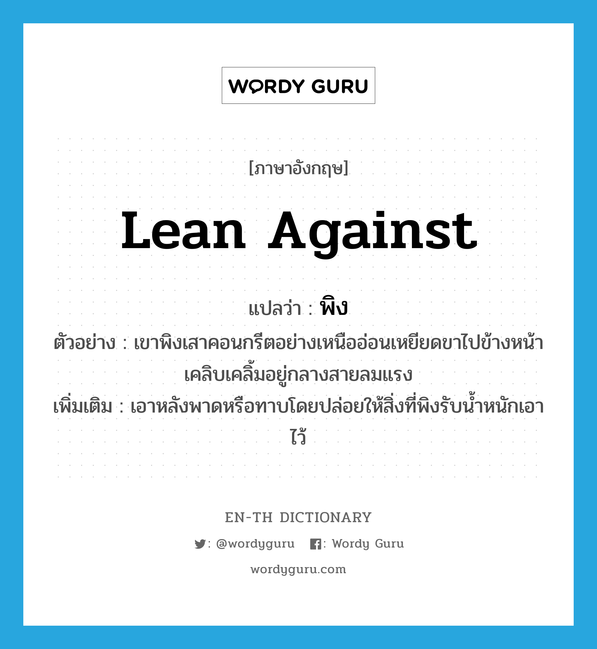 lean against แปลว่า?, คำศัพท์ภาษาอังกฤษ lean against แปลว่า พิง ประเภท V ตัวอย่าง เขาพิงเสาคอนกรีตอย่างเหนืออ่อนเหยียดขาไปข้างหน้าเคลิบเคลิ้มอยู่กลางสายลมแรง เพิ่มเติม เอาหลังพาดหรือทาบโดยปล่อยให้สิ่งที่พิงรับน้ำหนักเอาไว้ หมวด V