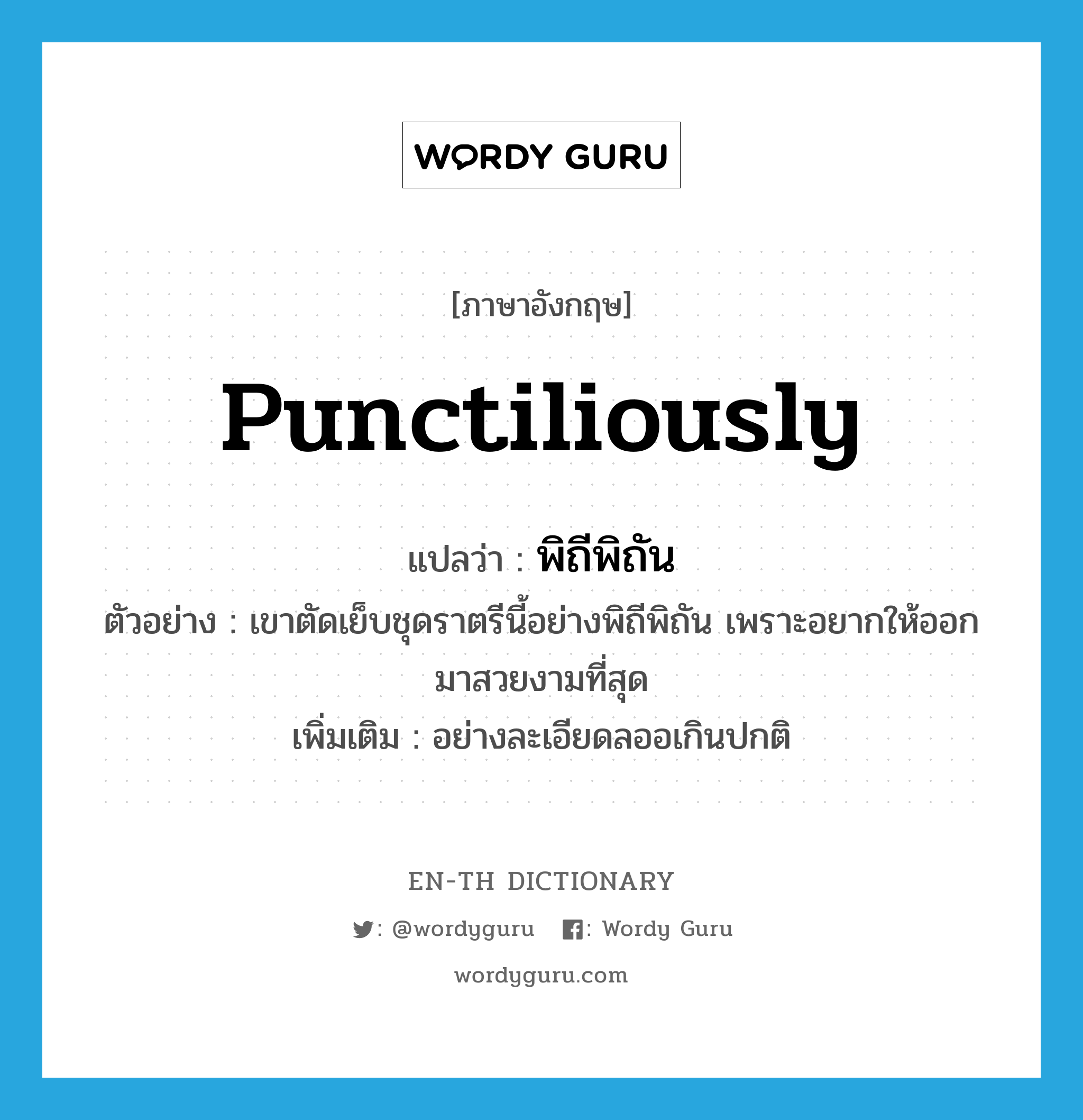 punctiliously แปลว่า?, คำศัพท์ภาษาอังกฤษ punctiliously แปลว่า พิถีพิถัน ประเภท ADV ตัวอย่าง เขาตัดเย็บชุดราตรีนี้อย่างพิถีพิถัน เพราะอยากให้ออกมาสวยงามที่สุด เพิ่มเติม อย่างละเอียดลออเกินปกติ หมวด ADV