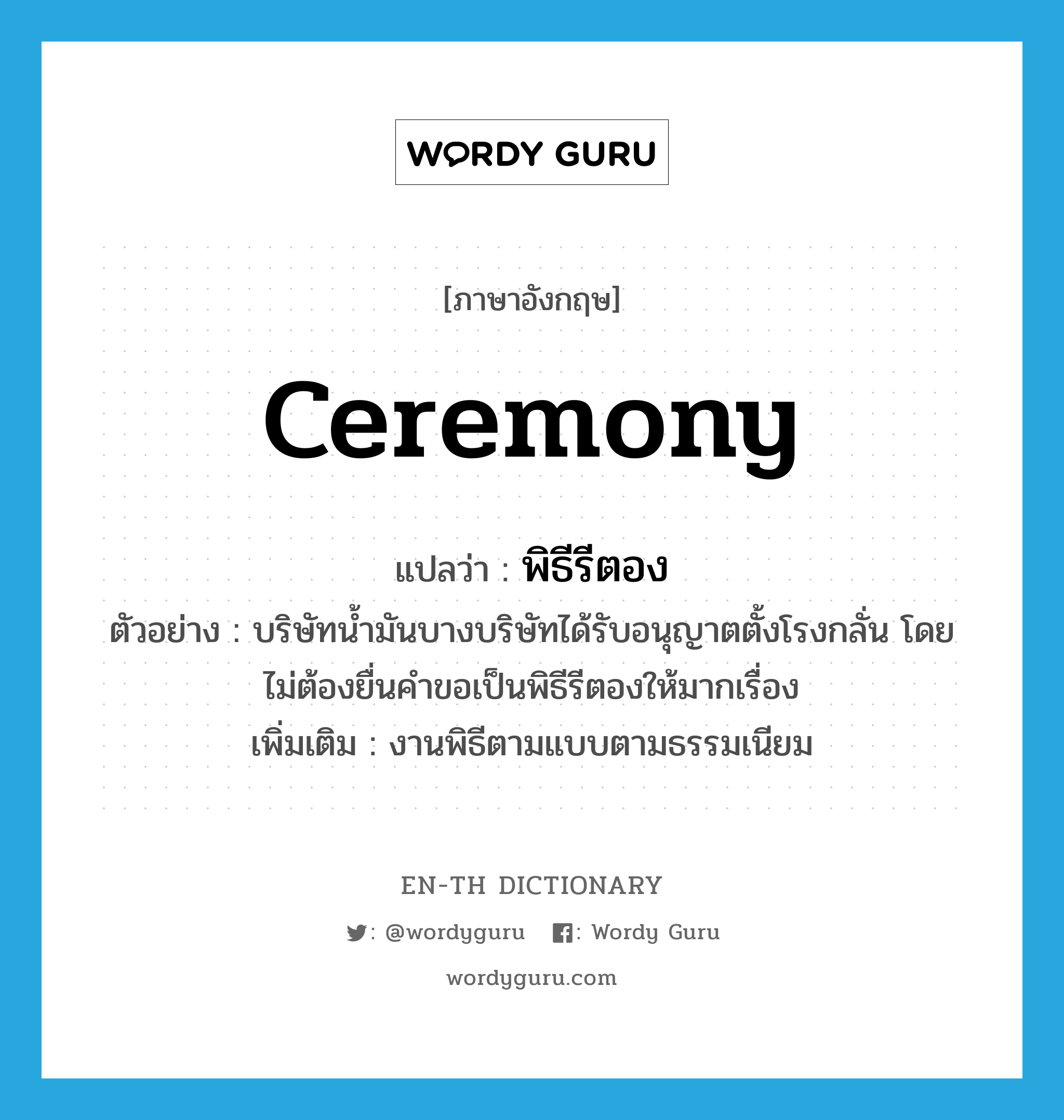 ceremony แปลว่า?, คำศัพท์ภาษาอังกฤษ ceremony แปลว่า พิธีรีตอง ประเภท N ตัวอย่าง บริษัทน้ำมันบางบริษัทได้รับอนุญาตตั้งโรงกลั่น โดยไม่ต้องยื่นคำขอเป็นพิธีรีตองให้มากเรื่อง เพิ่มเติม งานพิธีตามแบบตามธรรมเนียม หมวด N