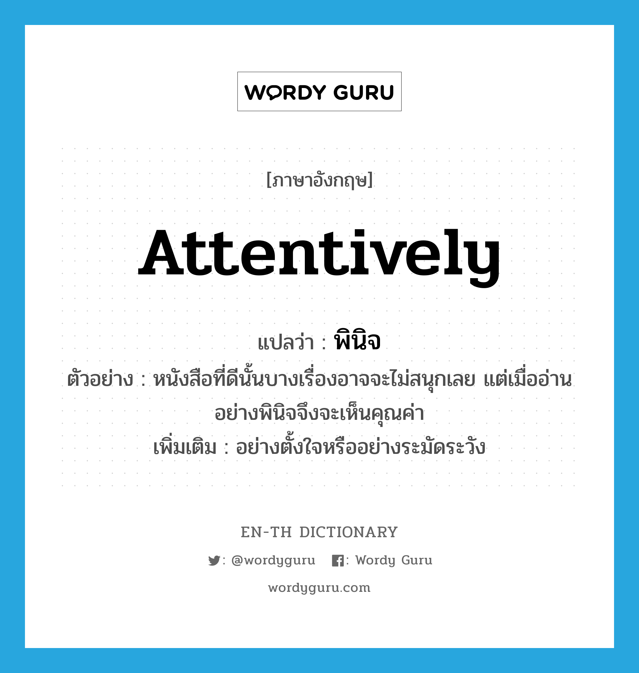 attentively แปลว่า?, คำศัพท์ภาษาอังกฤษ attentively แปลว่า พินิจ ประเภท ADV ตัวอย่าง หนังสือที่ดีนั้นบางเรื่องอาจจะไม่สนุกเลย แต่เมื่ออ่านอย่างพินิจจึงจะเห็นคุณค่า เพิ่มเติม อย่างตั้งใจหรืออย่างระมัดระวัง หมวด ADV