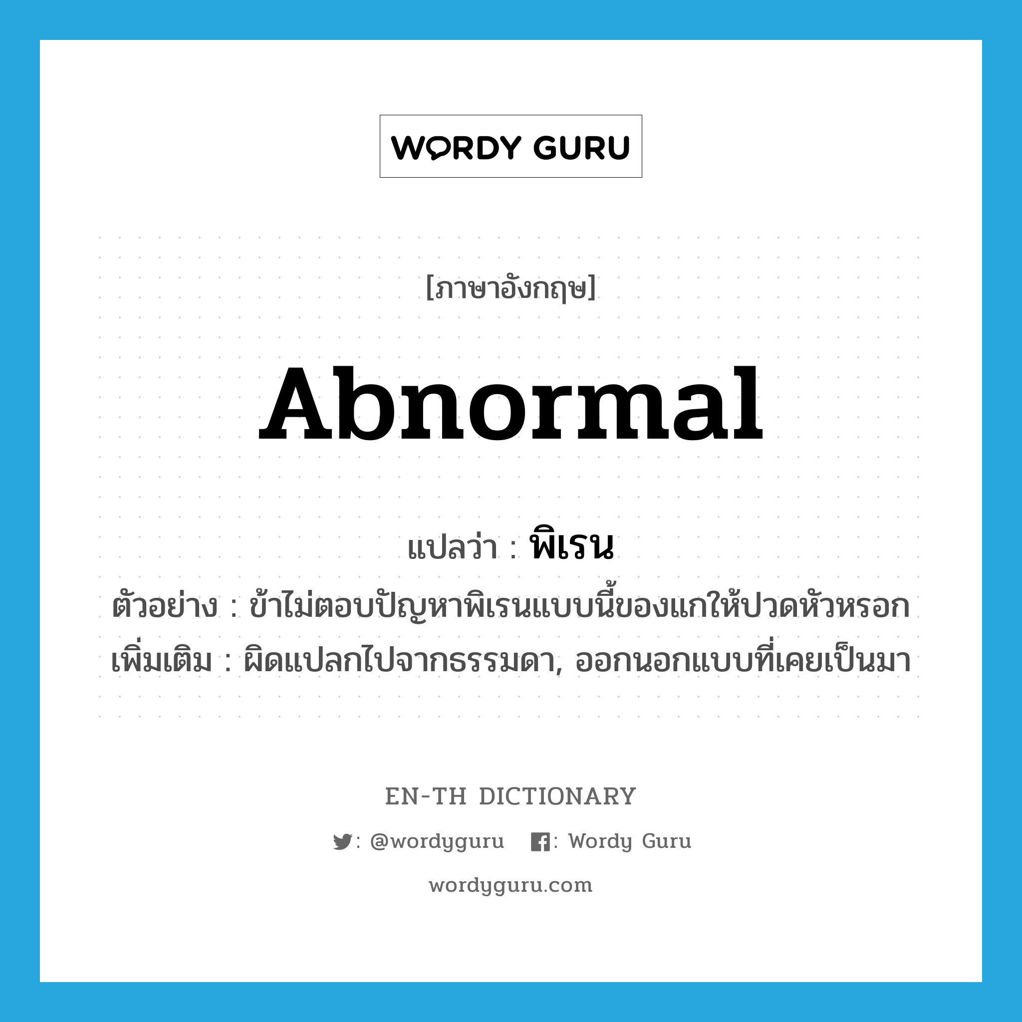 abnormal แปลว่า?, คำศัพท์ภาษาอังกฤษ abnormal แปลว่า พิเรน ประเภท ADJ ตัวอย่าง ข้าไม่ตอบปัญหาพิเรนแบบนี้ของแกให้ปวดหัวหรอก เพิ่มเติม ผิดแปลกไปจากธรรมดา, ออกนอกแบบที่เคยเป็นมา หมวด ADJ