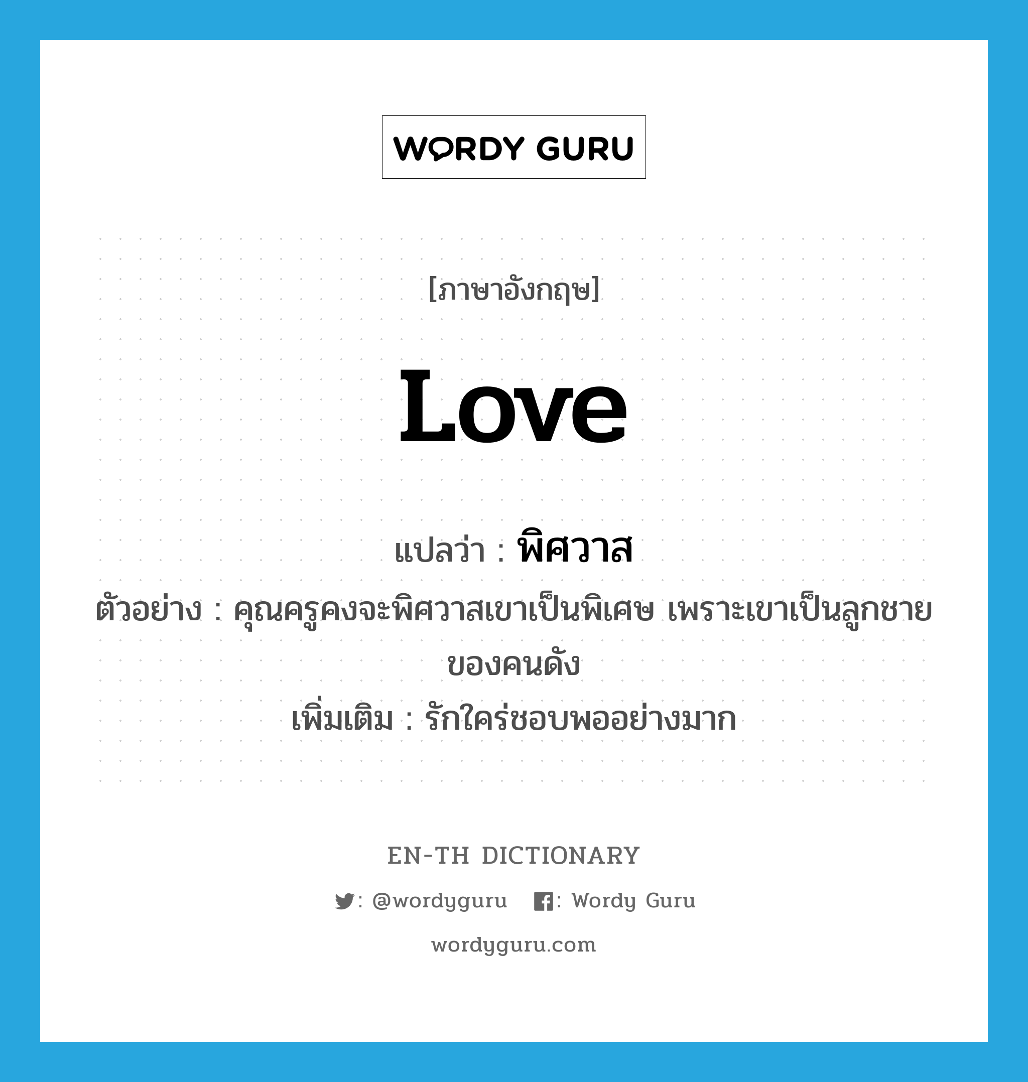 love แปลว่า?, คำศัพท์ภาษาอังกฤษ love แปลว่า พิศวาส ประเภท V ตัวอย่าง คุณครูคงจะพิศวาสเขาเป็นพิเศษ เพราะเขาเป็นลูกชายของคนดัง เพิ่มเติม รักใคร่ชอบพออย่างมาก หมวด V