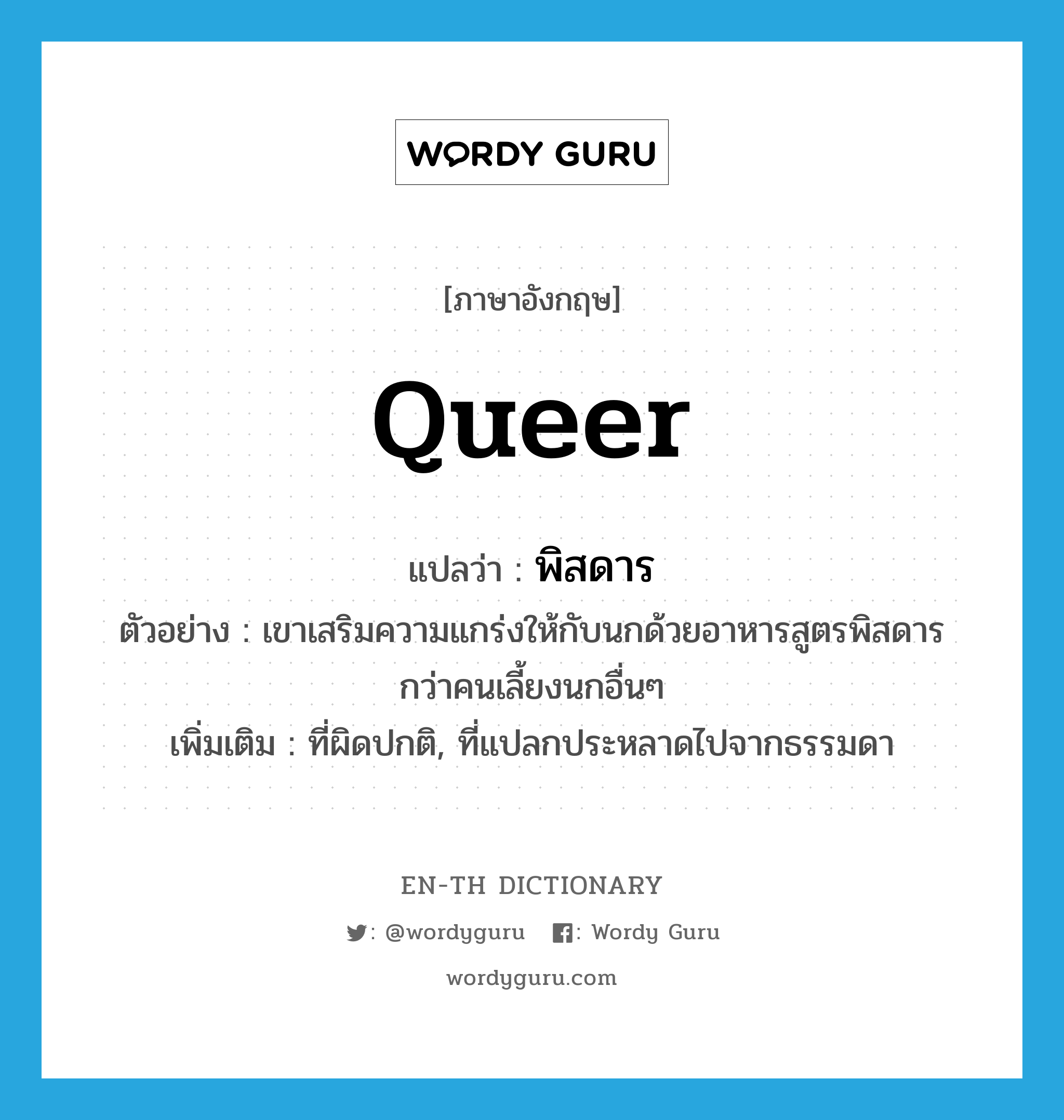 queer แปลว่า?, คำศัพท์ภาษาอังกฤษ queer แปลว่า พิสดาร ประเภท ADJ ตัวอย่าง เขาเสริมความแกร่งให้กับนกด้วยอาหารสูตรพิสดารกว่าคนเลี้ยงนกอื่นๆ เพิ่มเติม ที่ผิดปกติ, ที่แปลกประหลาดไปจากธรรมดา หมวด ADJ