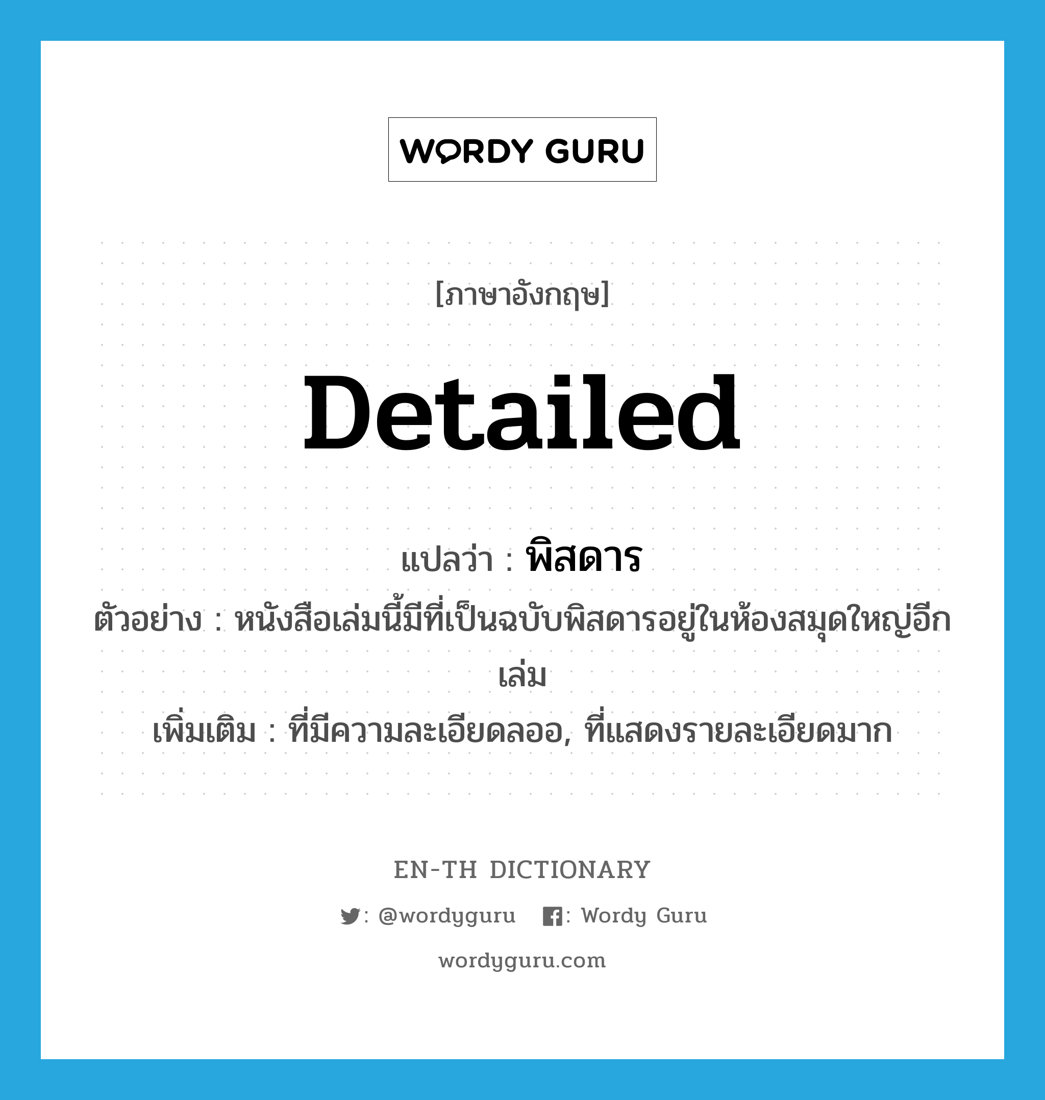 detailed แปลว่า?, คำศัพท์ภาษาอังกฤษ detailed แปลว่า พิสดาร ประเภท ADJ ตัวอย่าง หนังสือเล่มนี้มีที่เป็นฉบับพิสดารอยู่ในห้องสมุดใหญ่อีกเล่ม เพิ่มเติม ที่มีความละเอียดลออ, ที่แสดงรายละเอียดมาก หมวด ADJ