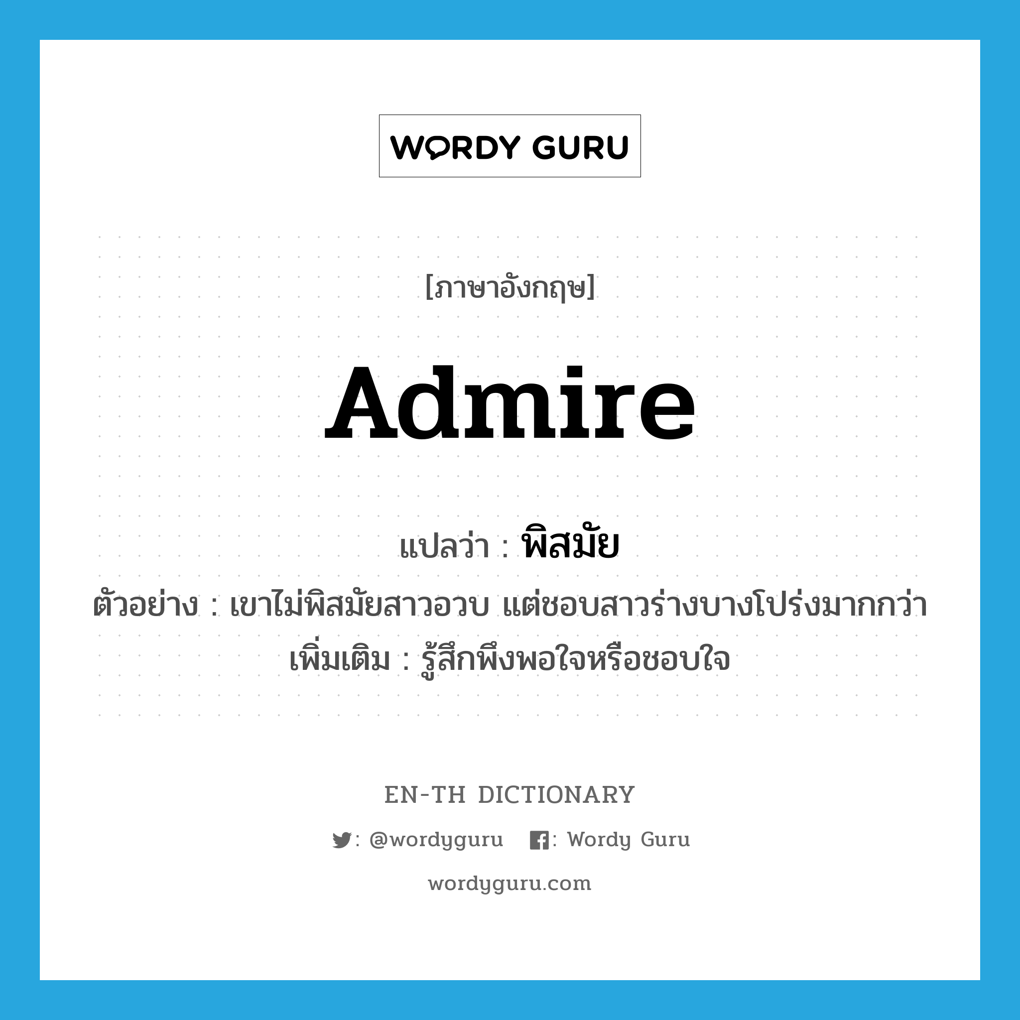 admire แปลว่า?, คำศัพท์ภาษาอังกฤษ admire แปลว่า พิสมัย ประเภท V ตัวอย่าง เขาไม่พิสมัยสาวอวบ แต่ชอบสาวร่างบางโปร่งมากกว่า เพิ่มเติม รู้สึกพึงพอใจหรือชอบใจ หมวด V