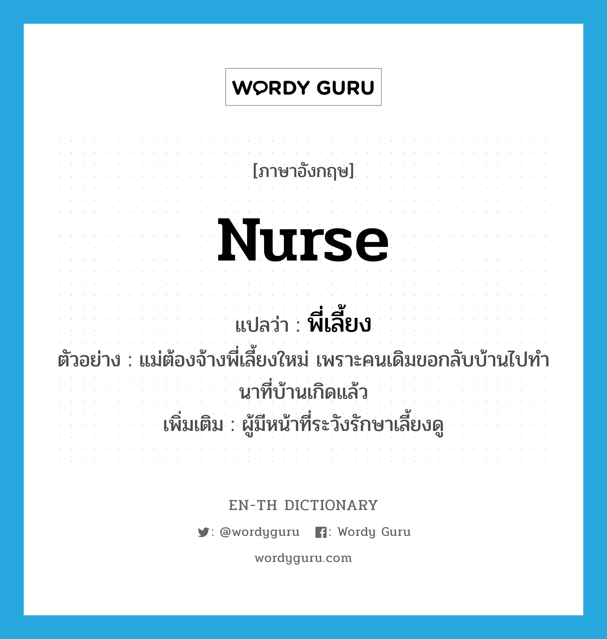 nurse แปลว่า?, คำศัพท์ภาษาอังกฤษ nurse แปลว่า พี่เลี้ยง ประเภท N ตัวอย่าง แม่ต้องจ้างพี่เลี้ยงใหม่ เพราะคนเดิมขอกลับบ้านไปทำนาที่บ้านเกิดแล้ว เพิ่มเติม ผู้มีหน้าที่ระวังรักษาเลี้ยงดู หมวด N