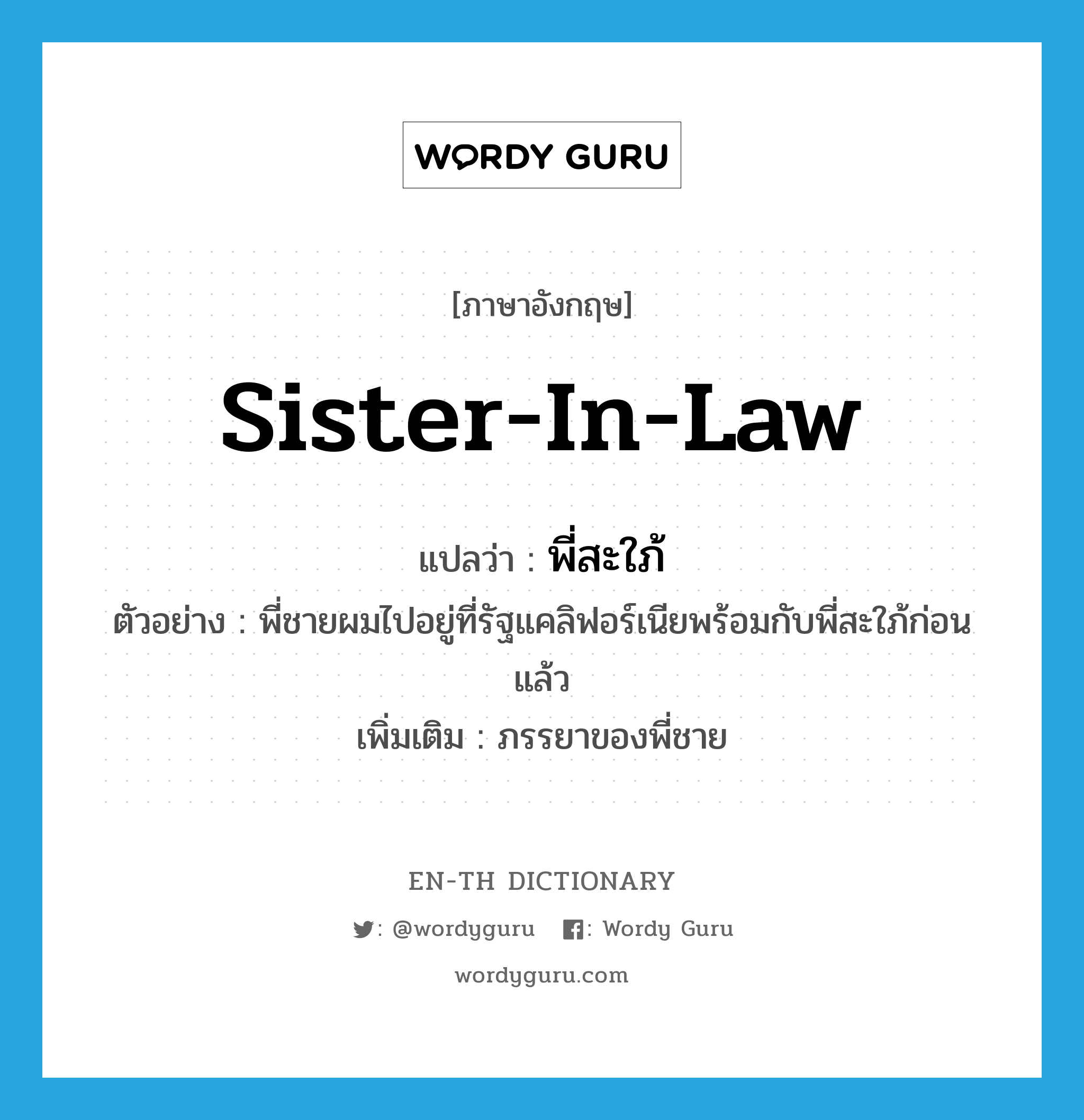 sister-in-law แปลว่า?, คำศัพท์ภาษาอังกฤษ sister-in-law แปลว่า พี่สะใภ้ ประเภท N ตัวอย่าง พี่ชายผมไปอยู่ที่รัฐแคลิฟอร์เนียพร้อมกับพี่สะใภ้ก่อนแล้ว เพิ่มเติม ภรรยาของพี่ชาย หมวด N