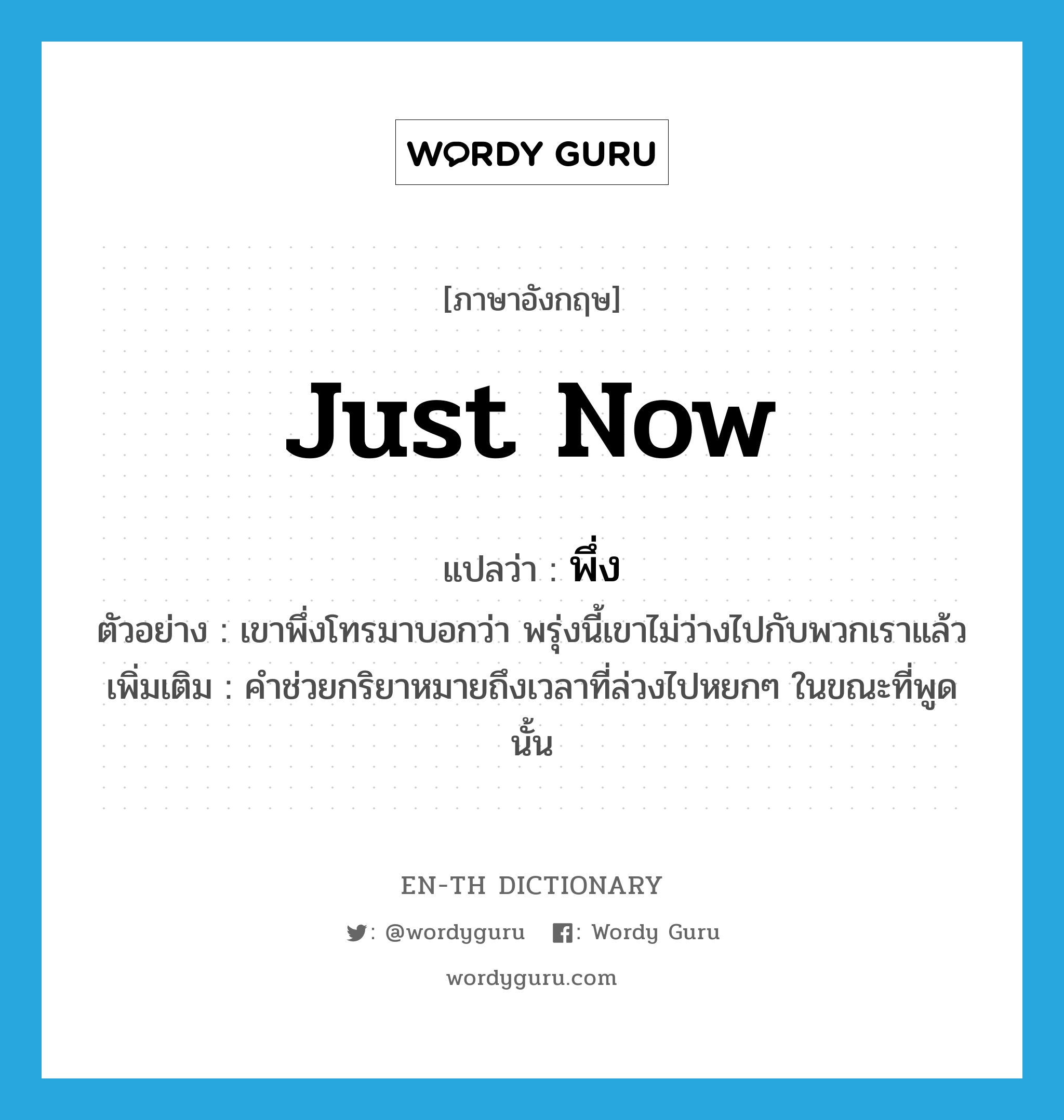 just now แปลว่า?, คำศัพท์ภาษาอังกฤษ just now แปลว่า พึ่ง ประเภท AUX ตัวอย่าง เขาพึ่งโทรมาบอกว่า พรุ่งนี้เขาไม่ว่างไปกับพวกเราแล้ว เพิ่มเติม คำช่วยกริยาหมายถึงเวลาที่ล่วงไปหยกๆ ในขณะที่พูดนั้น หมวด AUX