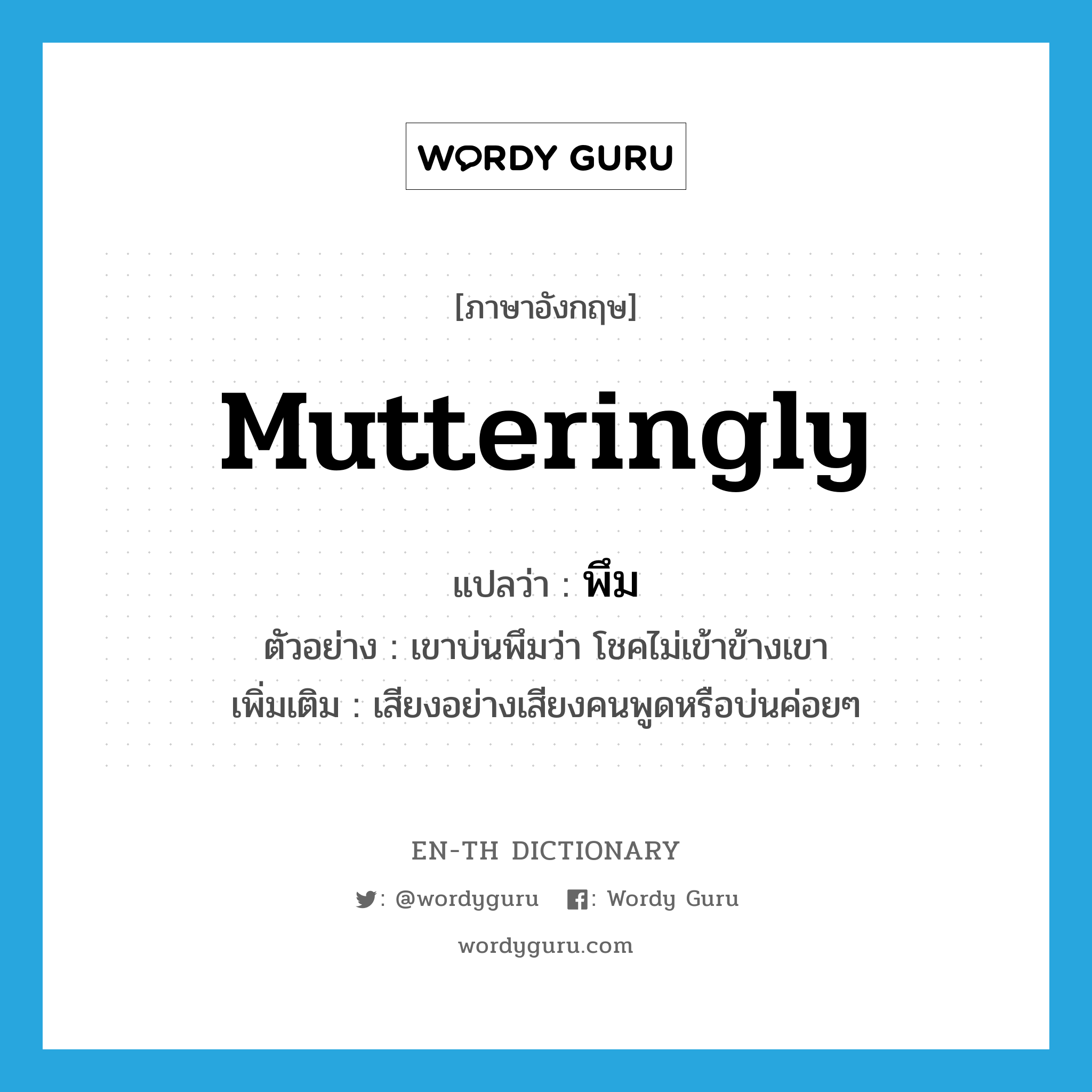 mutteringly แปลว่า?, คำศัพท์ภาษาอังกฤษ mutteringly แปลว่า พึม ประเภท ADV ตัวอย่าง เขาบ่นพึมว่า โชคไม่เข้าข้างเขา เพิ่มเติม เสียงอย่างเสียงคนพูดหรือบ่นค่อยๆ หมวด ADV