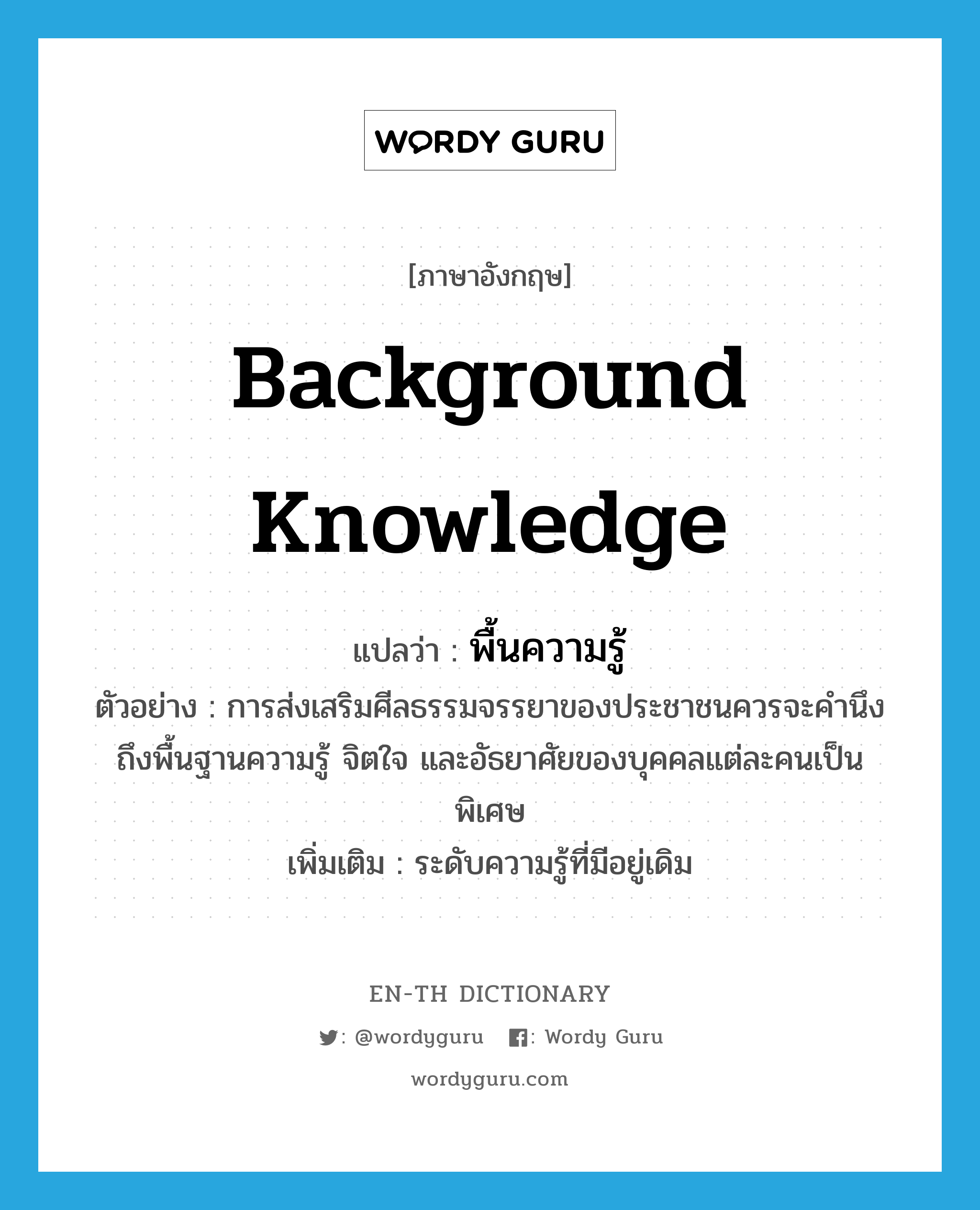 background knowledge แปลว่า?, คำศัพท์ภาษาอังกฤษ background knowledge แปลว่า พื้นความรู้ ประเภท N ตัวอย่าง การส่งเสริมศีลธรรมจรรยาของประชาชนควรจะคำนึงถึงพื้นฐานความรู้ จิตใจ และอัธยาศัยของบุคคลแต่ละคนเป็นพิเศษ เพิ่มเติม ระดับความรู้ที่มีอยู่เดิม หมวด N