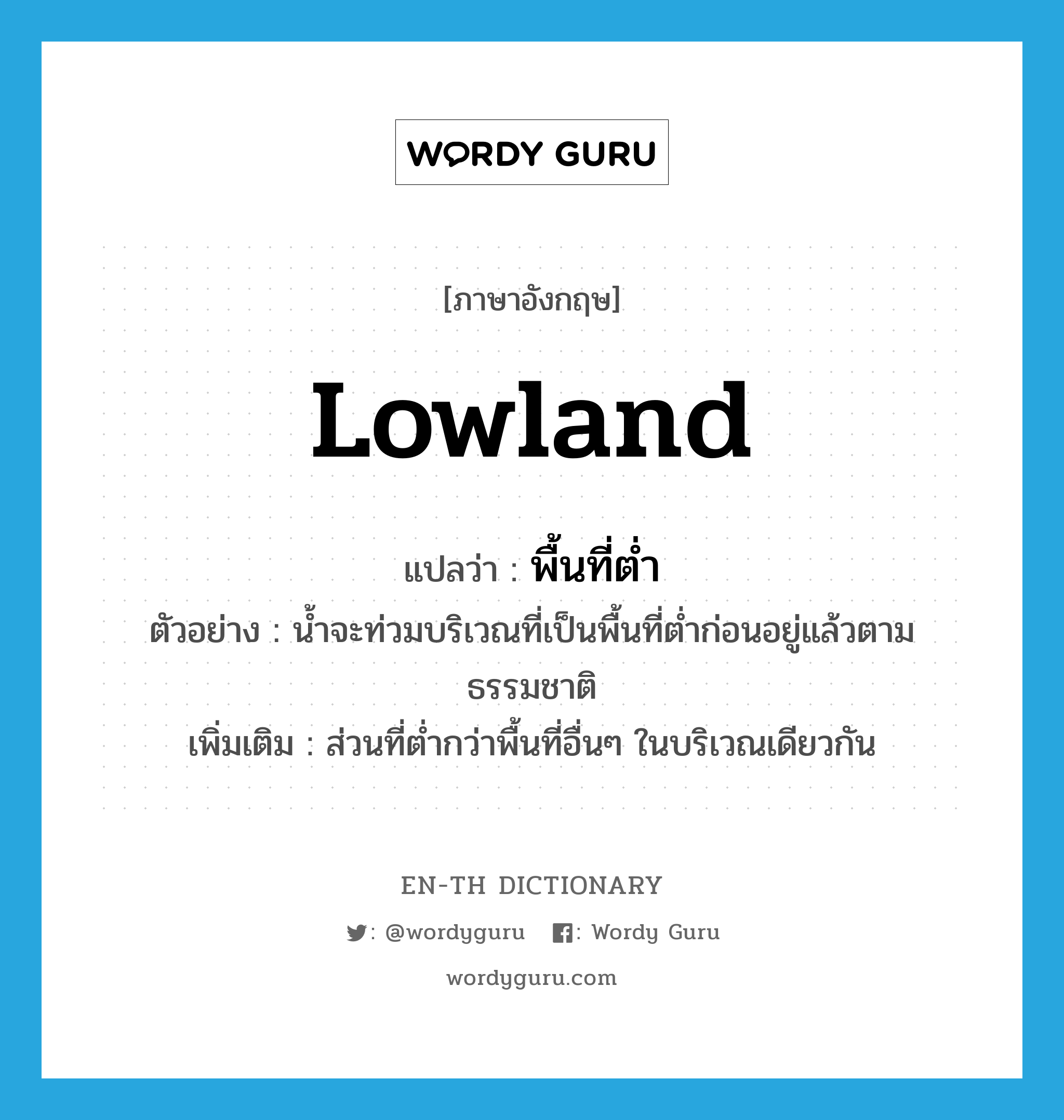 lowland แปลว่า?, คำศัพท์ภาษาอังกฤษ lowland แปลว่า พื้นที่ต่ำ ประเภท N ตัวอย่าง น้ำจะท่วมบริเวณที่เป็นพื้นที่ต่ำก่อนอยู่แล้วตามธรรมชาติ เพิ่มเติม ส่วนที่ต่ำกว่าพื้นที่อื่นๆ ในบริเวณเดียวกัน หมวด N