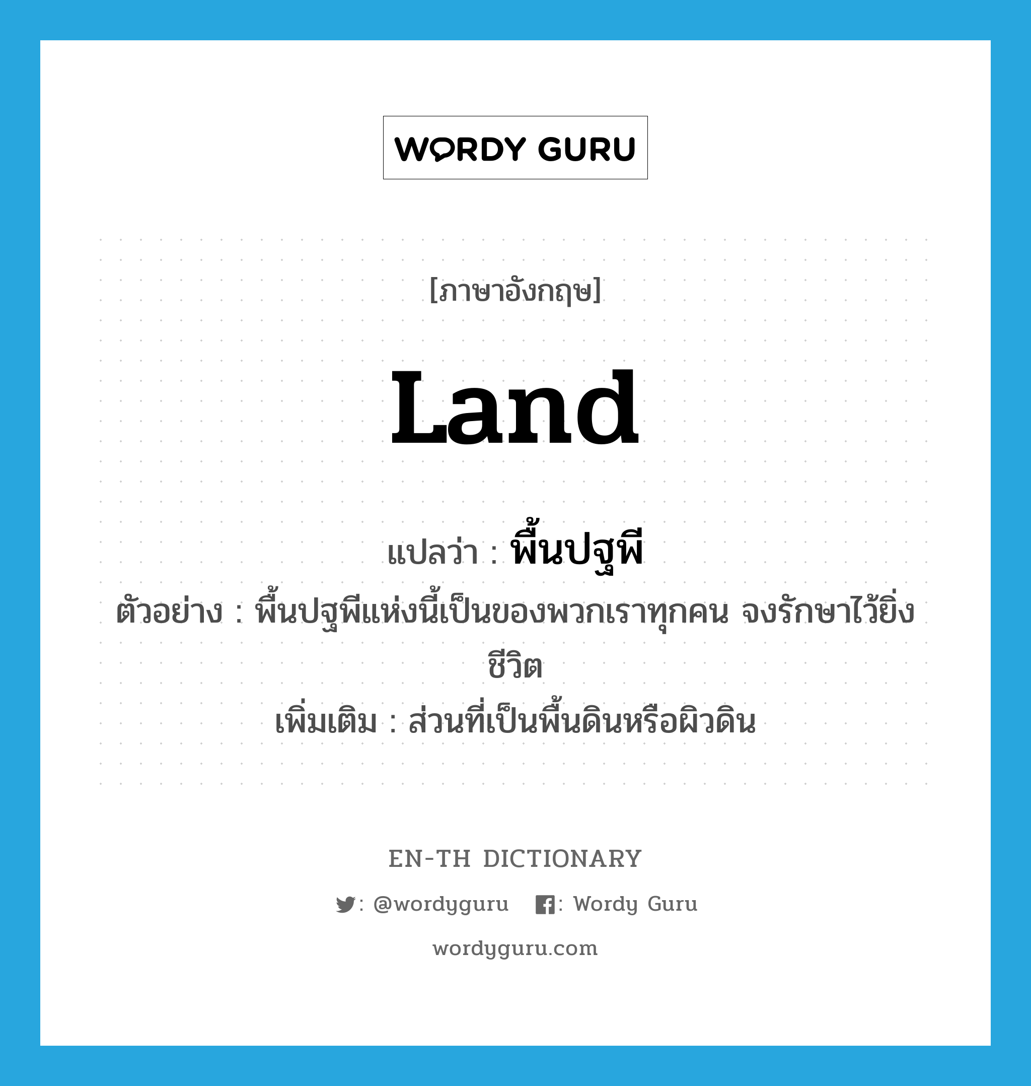 land แปลว่า?, คำศัพท์ภาษาอังกฤษ land แปลว่า พื้นปฐพี ประเภท N ตัวอย่าง พื้นปฐพีแห่งนี้เป็นของพวกเราทุกคน จงรักษาไว้ยิ่งชีวิต เพิ่มเติม ส่วนที่เป็นพื้นดินหรือผิวดิน หมวด N