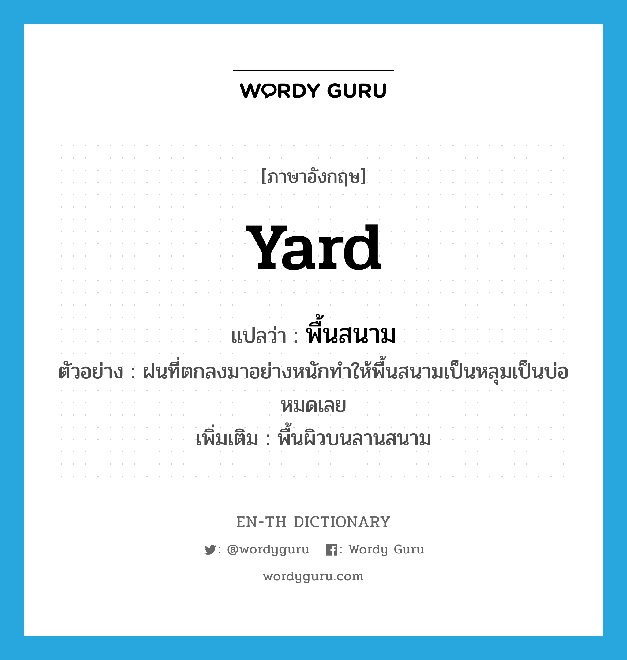 yard แปลว่า?, คำศัพท์ภาษาอังกฤษ yard แปลว่า พื้นสนาม ประเภท N ตัวอย่าง ฝนที่ตกลงมาอย่างหนักทำให้พื้นสนามเป็นหลุมเป็นบ่อหมดเลย เพิ่มเติม พื้นผิวบนลานสนาม หมวด N