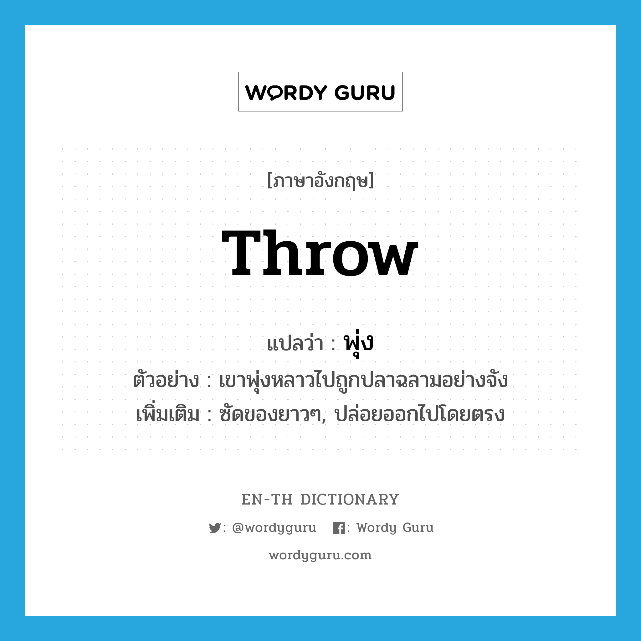 throw แปลว่า?, คำศัพท์ภาษาอังกฤษ throw แปลว่า พุ่ง ประเภท V ตัวอย่าง เขาพุ่งหลาวไปถูกปลาฉลามอย่างจัง เพิ่มเติม ซัดของยาวๆ, ปล่อยออกไปโดยตรง หมวด V