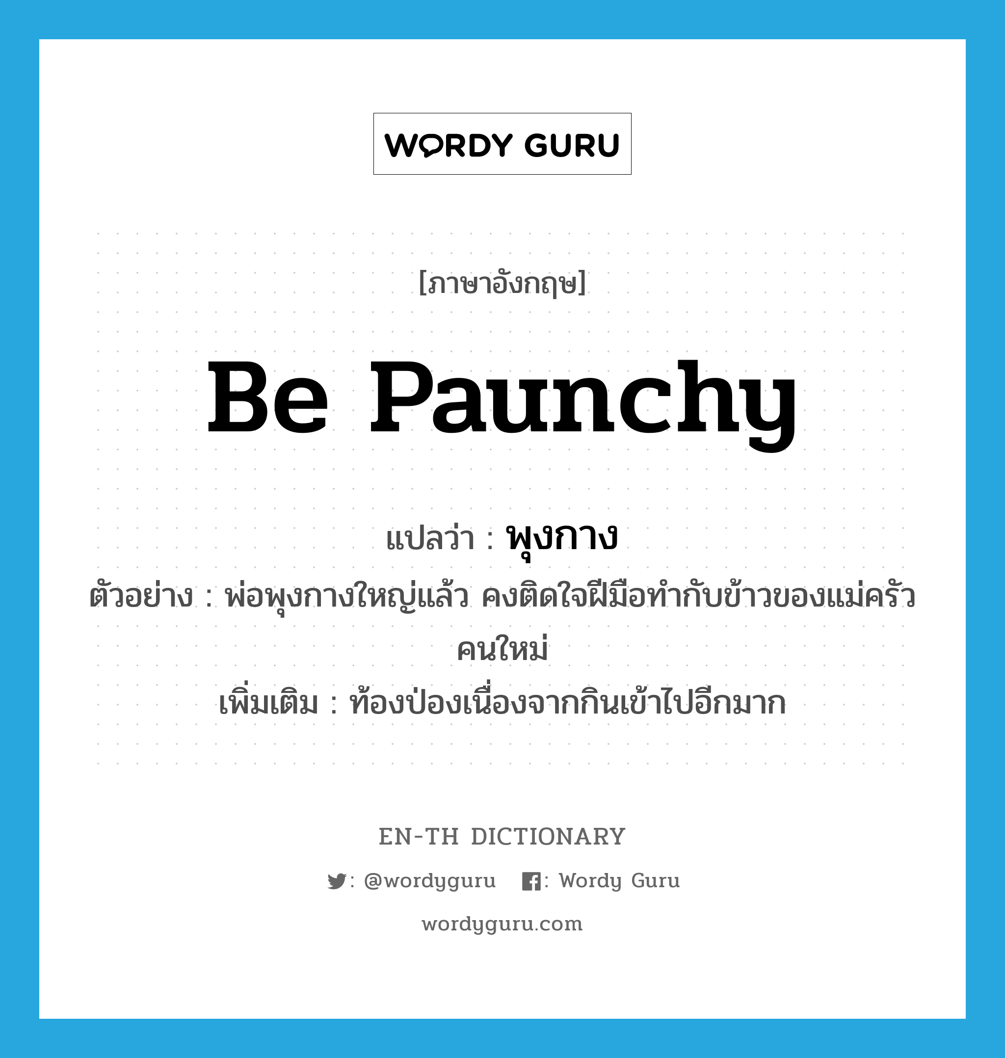 be paunchy แปลว่า?, คำศัพท์ภาษาอังกฤษ be paunchy แปลว่า พุงกาง ประเภท V ตัวอย่าง พ่อพุงกางใหญ่แล้ว คงติดใจฝีมือทำกับข้าวของแม่ครัวคนใหม่ เพิ่มเติม ท้องป่องเนื่องจากกินเข้าไปอีกมาก หมวด V