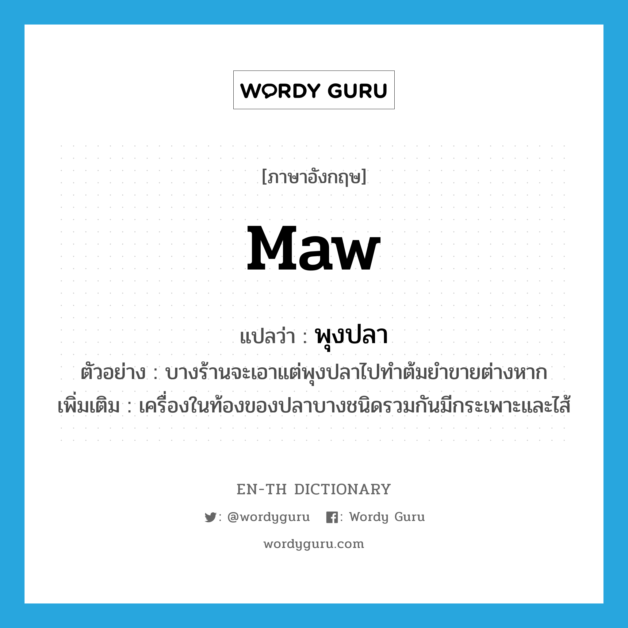 maw แปลว่า?, คำศัพท์ภาษาอังกฤษ maw แปลว่า พุงปลา ประเภท N ตัวอย่าง บางร้านจะเอาแต่พุงปลาไปทำต้มยำขายต่างหาก เพิ่มเติม เครื่องในท้องของปลาบางชนิดรวมกันมีกระเพาะและไส้ หมวด N